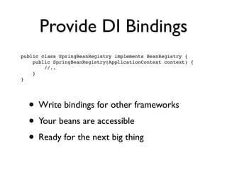 Provide DI Bindings
• Write bindings for other frameworks	

• Your beans are accessible	

• Ready for the next big thing
public class SpringBeanRegistry implements BeanRegistry {!
public SpringBeanRegistry(ApplicationContext context) {!
//..!
}!
}
 