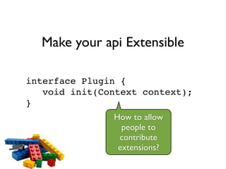 Make your api Extensible
interface Plugin {!
void init(Context context);!
}
How to allow
people to
contribute
extensions?
 
