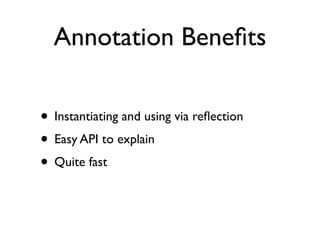 Annotation Beneﬁts
• Instantiating and using via reﬂection	

• Easy API to explain	

• Quite fast
 