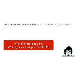 void uploadPhoto(byte[] photo, String name, String type) {!
...!
}
What if photo is too big?	

What types are supported? RTFM?
 