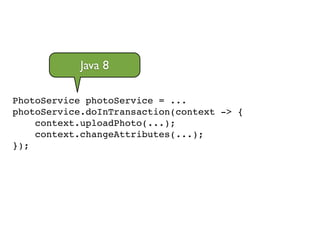 PhotoService photoService = ...!
photoService.doInTransaction(context -> {!
context.uploadPhoto(...);!
context.changeAttributes(...);!
});
Java 8
 