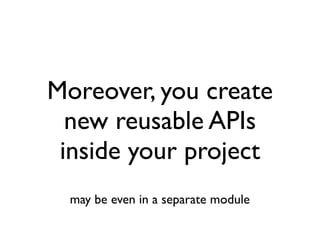 Moreover, you create
new reusable APIs
inside your project
may be even in a separate module
 