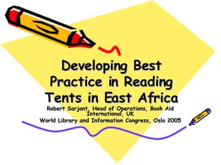 Developing Best Practice in Reading Tents in East Africa Robert Sarjant, Head of Operations, Book Aid International, UK World Library and Information Congress, Oslo 2005 