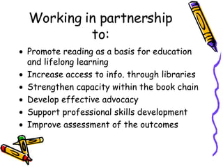 Working in partnership to: <ul><li>Promote reading as a basis for education and lifelong learning </li></ul><ul><li>Increa...