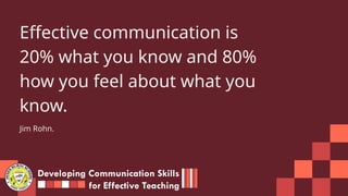 Effective communication is
20% what you know and 80%
how you feel about what you
know.
Jim Rohn.
Developing Communication Skills
for Effective Teaching
 