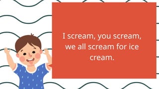 I scream, you scream,
we all scream for ice
cream.
 