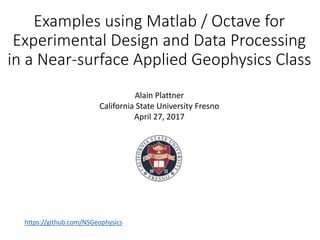 Examples using Matlab / Octave for
Experimental Design and Data Processing
in a Near-surface Applied Geophysics Class
Alain Plattner
California State University Fresno
April 27, 2017
https://github.com/NSGeophysics
 