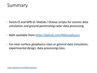 Summary
- Seism-O and GPR-O: Matlab / Octave scripts for seismic data
simulation and ground penetrating radar data processing
- Both available from https://github.com/NSGeophysics
- For near-surface geophysics class or general data simulation,
experimental design, data processing class.
https://github.com/NSGeophysics
 