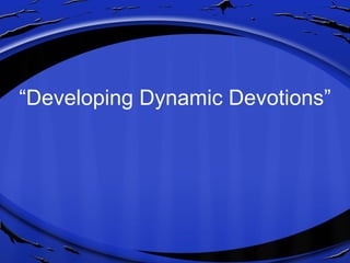 “ Developing Dynamic Devotions” 