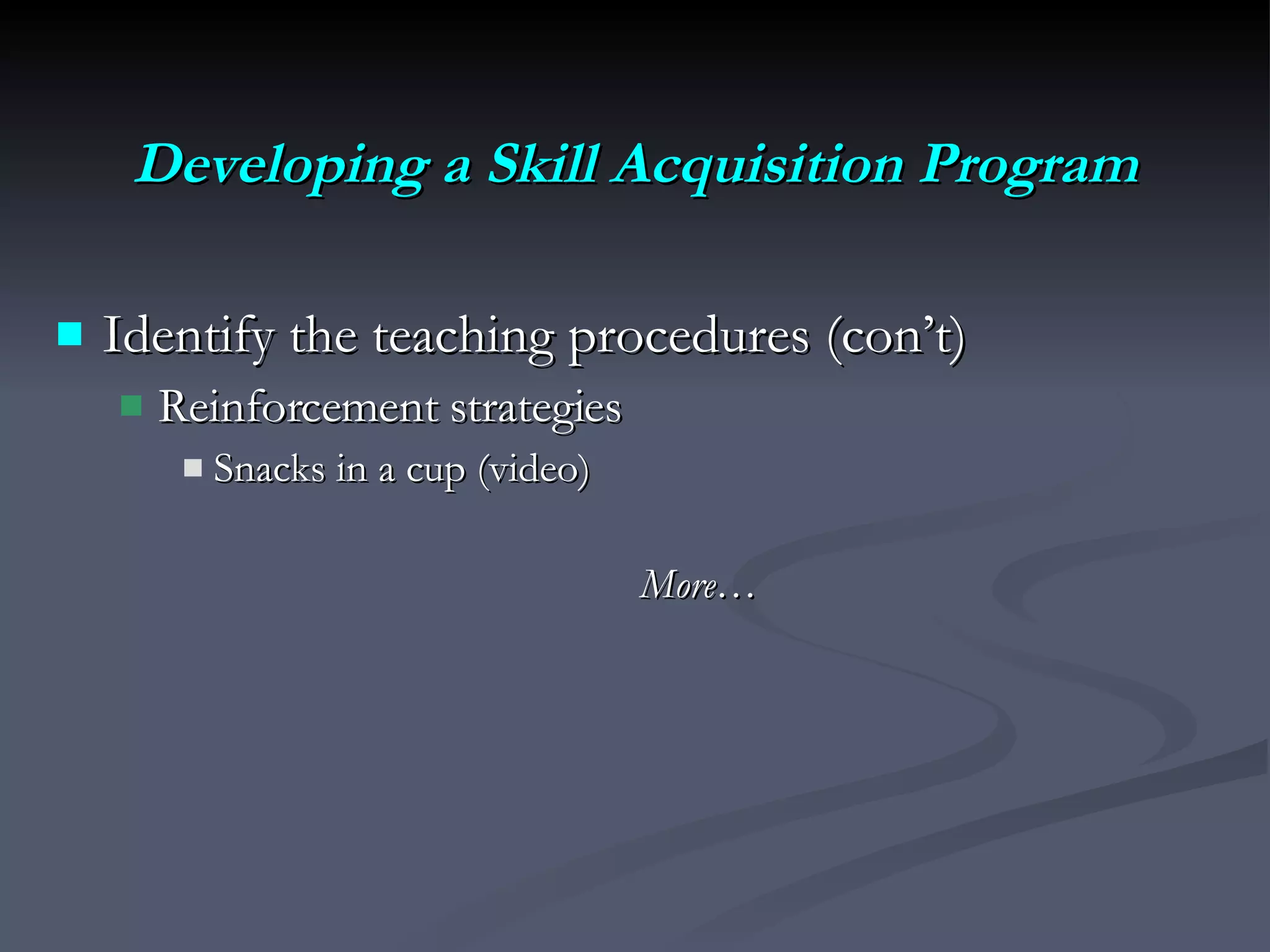 Developing a Skill Acquisition Program Identify the teaching procedures (con’t)  Reinforcement strategies Snacks in a cup (video) More… 