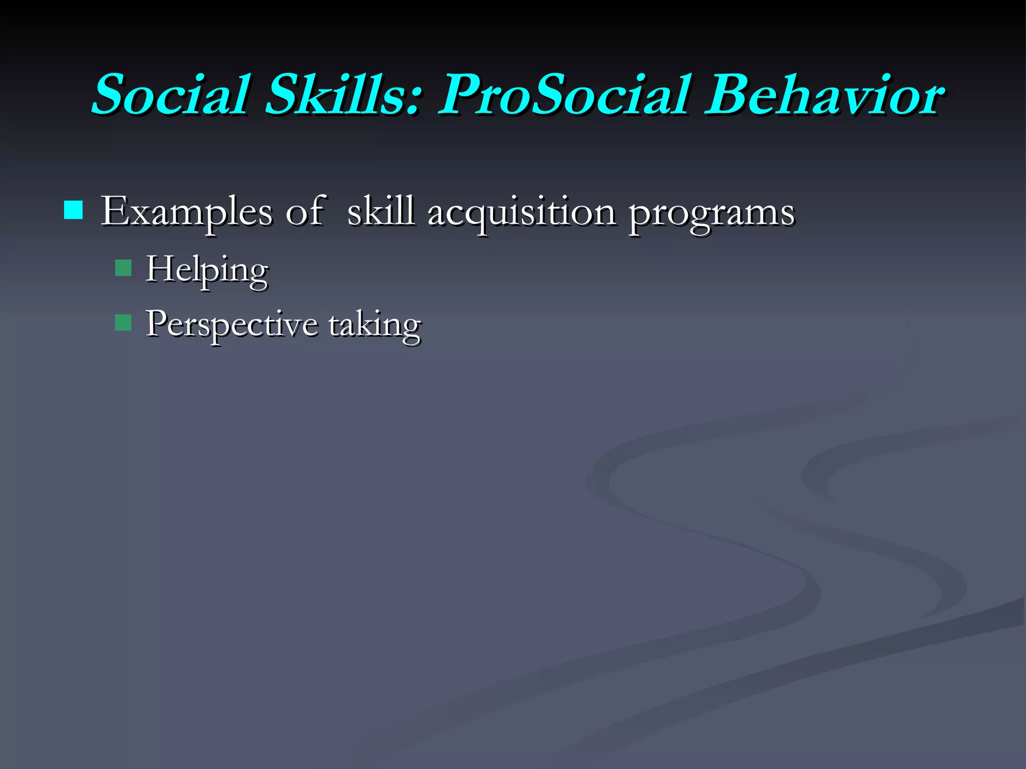 Social Skills: ProSocial Behavior Examples of  skill acquisition programs  Helping Perspective taking 