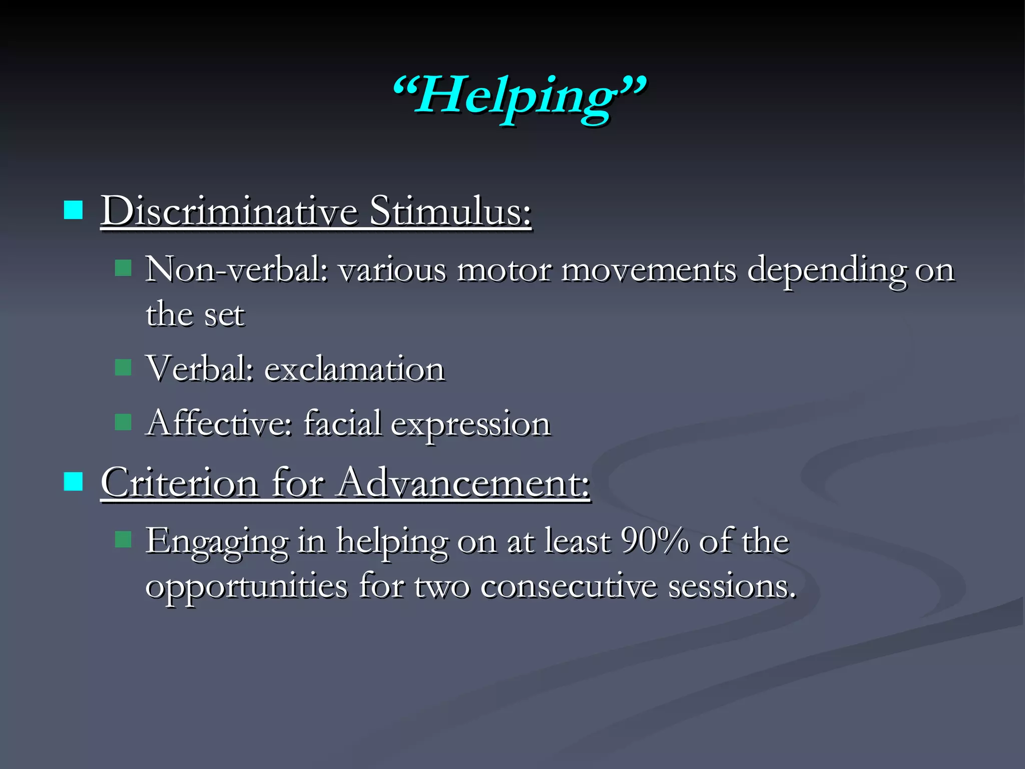 “ Helping” Discriminative Stimulus:   Non-verbal: various motor movements depending on the set Verbal: exclamation Affective: facial expression Criterion for Advancement:   Engaging in helping on at least 90% of the opportunities for two consecutive sessions. 