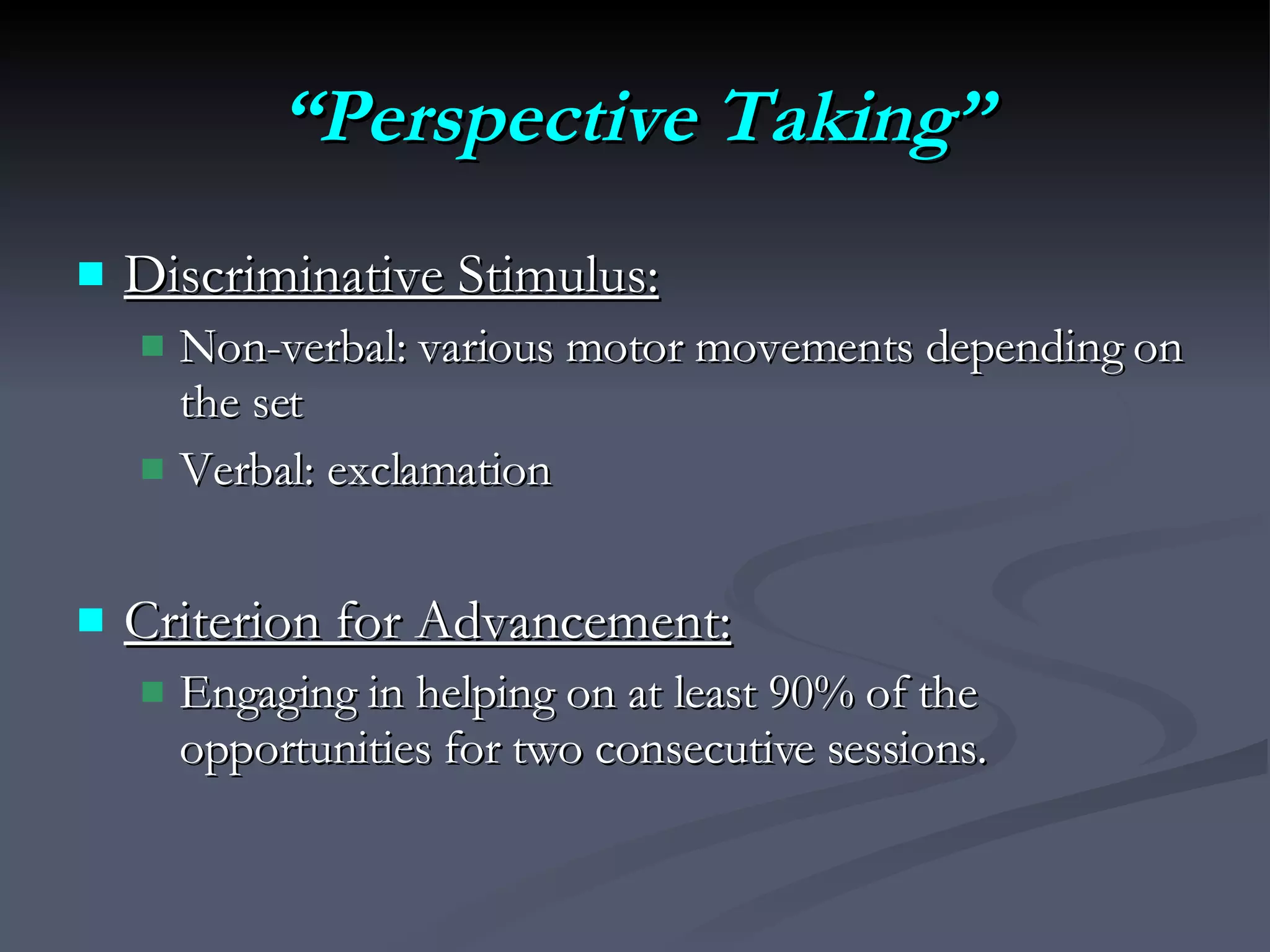 “ Perspective Taking” Discriminative Stimulus:   Non-verbal: various motor movements depending on the set Verbal: exclamation Criterion for Advancement:   Engaging in helping on at least 90% of the opportunities for two consecutive sessions. 