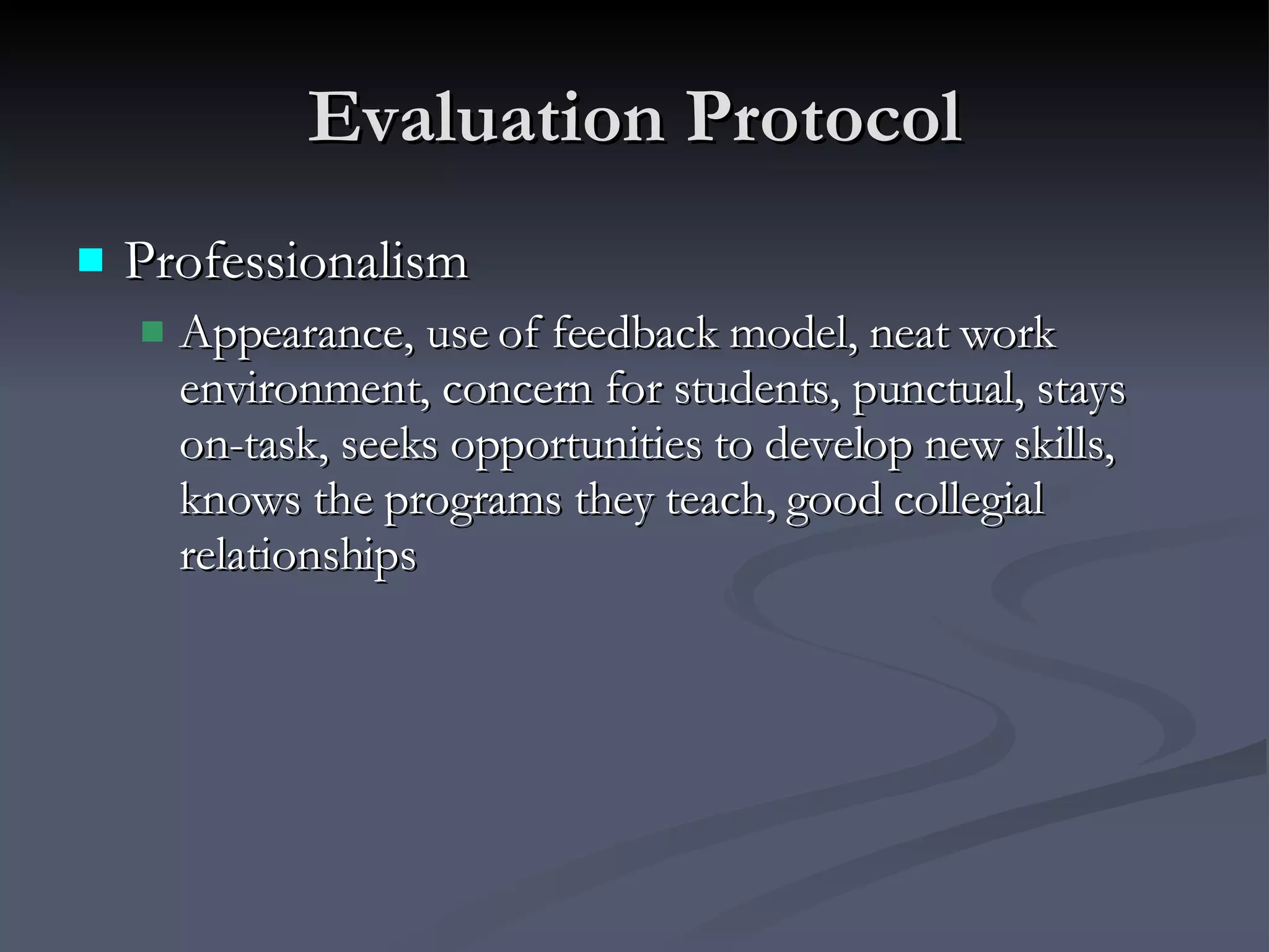 Evaluation Protocol Professionalism Appearance, use of feedback model, neat work environment, concern for students, punctual, stays on-task, seeks opportunities to develop new skills, knows the programs they teach, good collegial relationships 