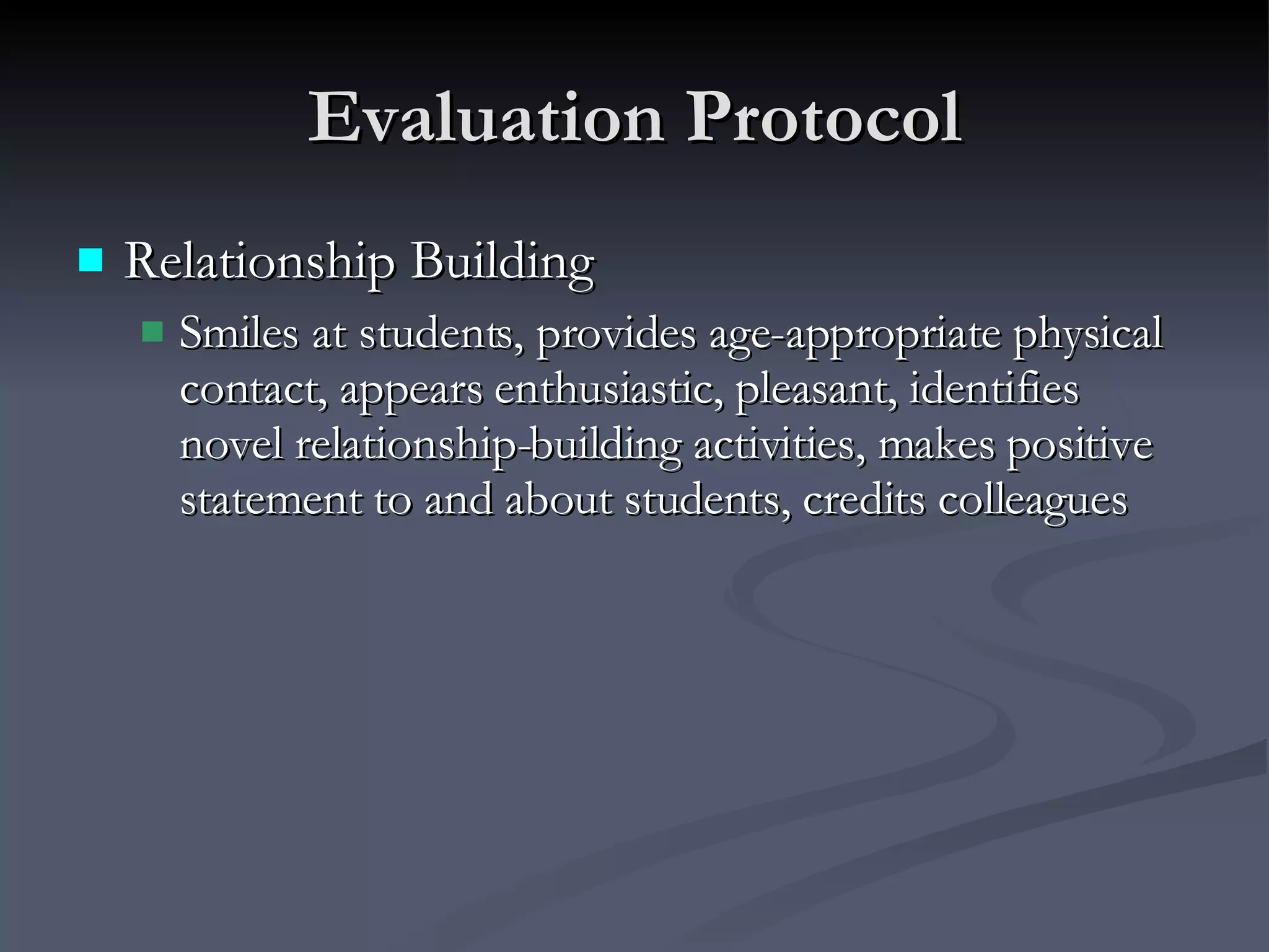 Evaluation Protocol Relationship Building Smiles at students, provides age-appropriate physical contact, appears enthusiastic, pleasant, identifies novel relationship-building activities, makes positive statement to and about students, credits colleagues 