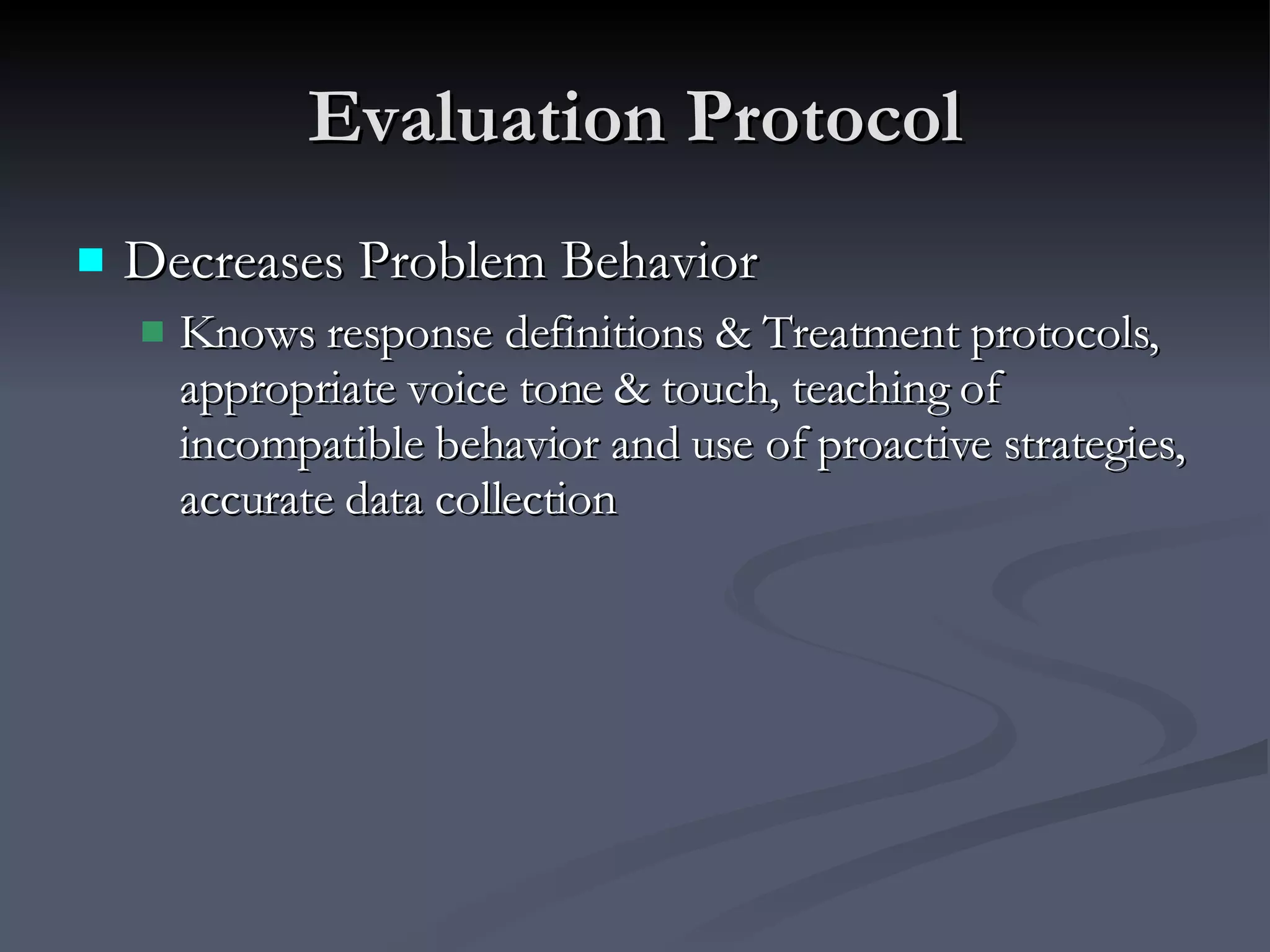 Evaluation Protocol Decreases Problem Behavior Knows response definitions & Treatment protocols, appropriate voice tone & touch, teaching of incompatible behavior and use of proactive strategies, accurate data collection 