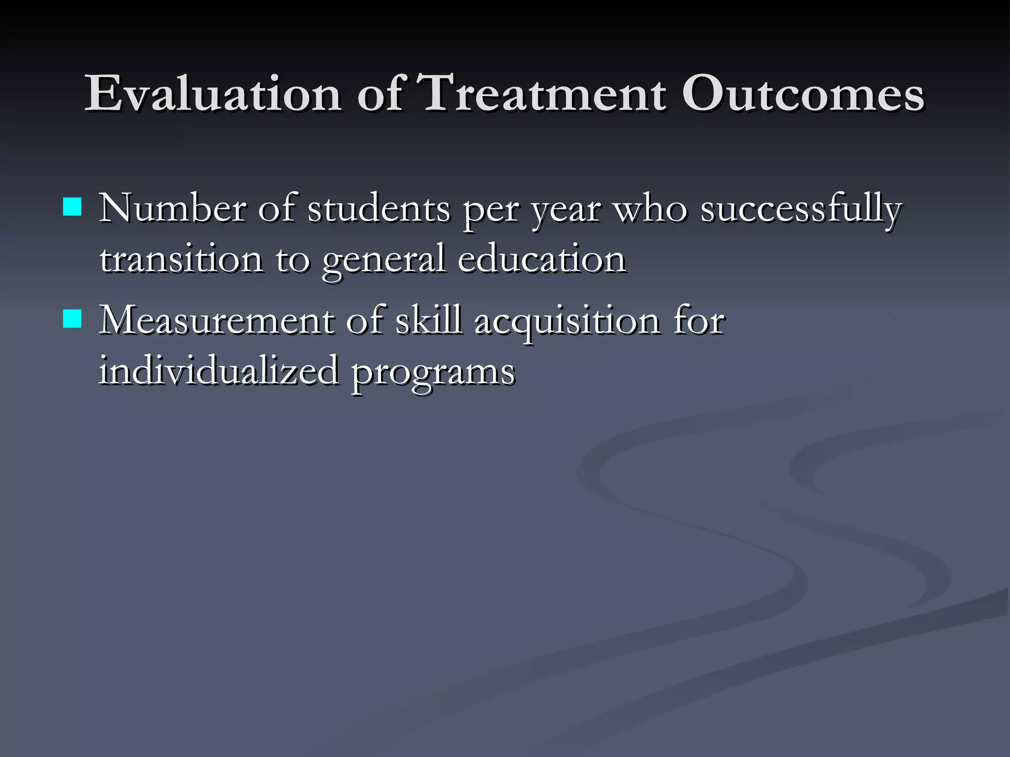 Evaluation of Treatment Outcomes Number of students per year who successfully transition to general education Measurement of skill acquisition for individualized programs 