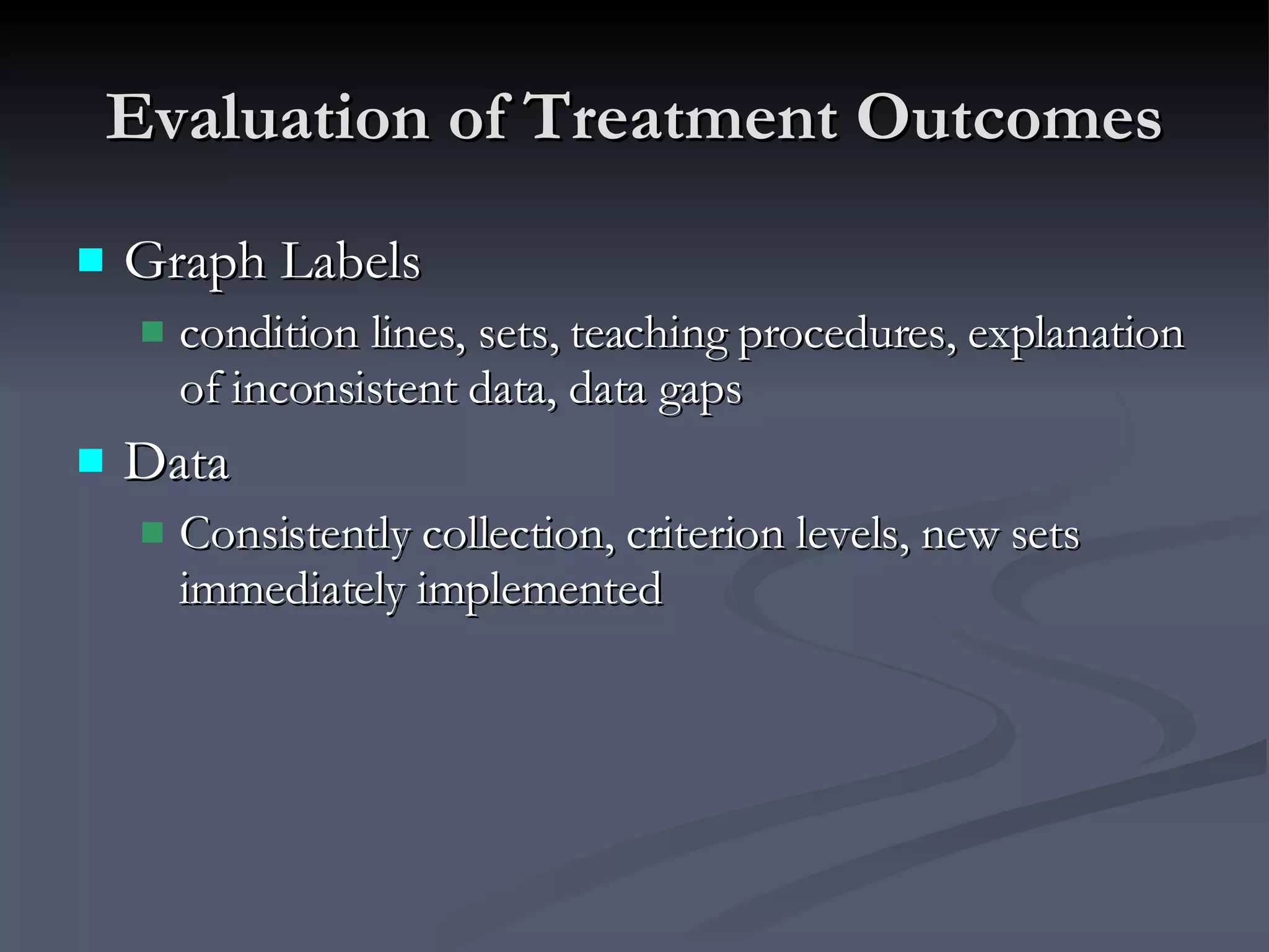 Evaluation of Treatment Outcomes Graph Labels condition lines, sets, teaching procedures, explanation of inconsistent data, data gaps Data Consistently collection, criterion levels, new sets immediately implemented 