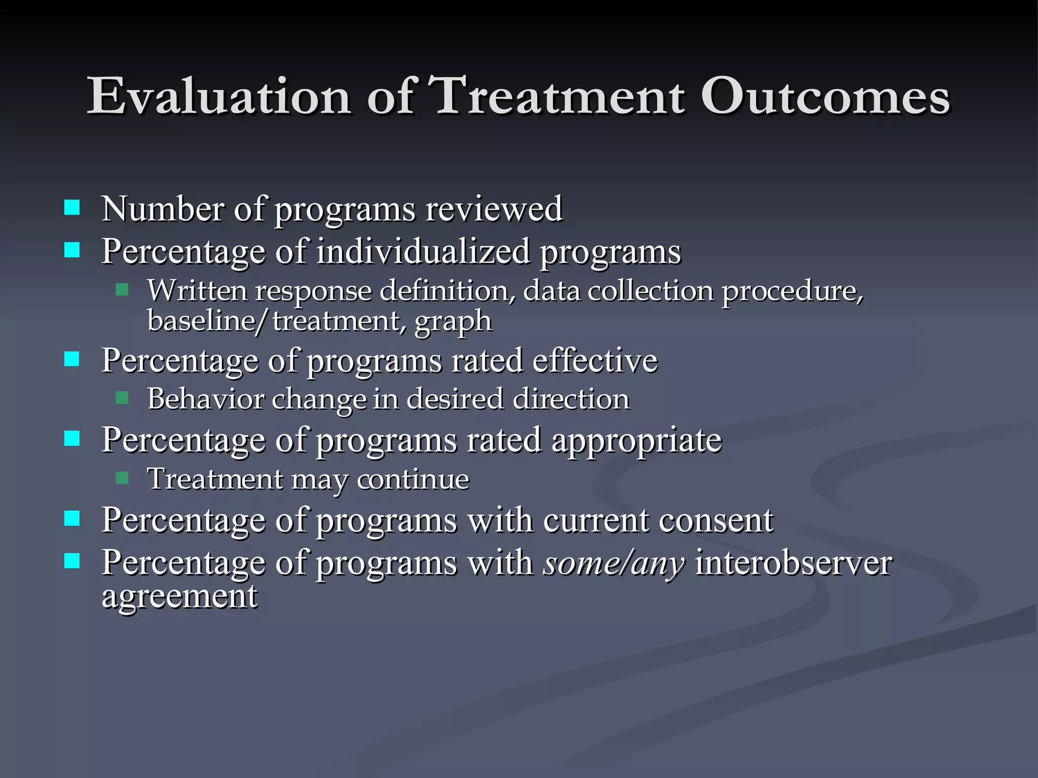 Evaluation of Treatment Outcomes Number of programs reviewed Percentage of individualized programs Written response definition, data collection procedure, baseline/treatment, graph Percentage of programs rated effective Behavior change in desired direction Percentage of programs rated appropriate Treatment may continue Percentage of programs with current consent Percentage of programs with  some/any  interobserver agreement   