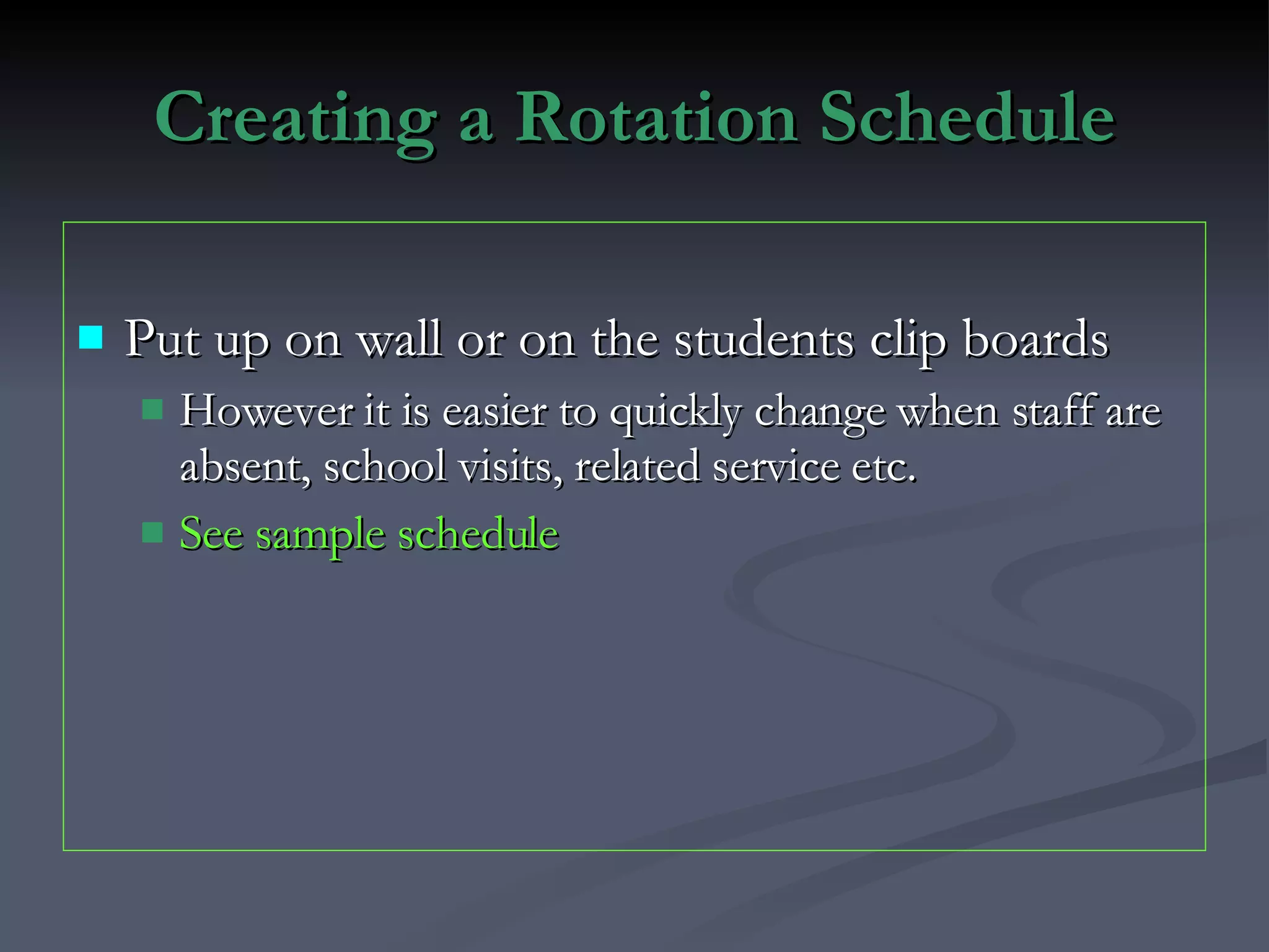 Creating a Rotation Schedule Put up on wall or on the students clip boards However it is easier to quickly change when staff are absent, school visits, related service etc. See sample schedule 