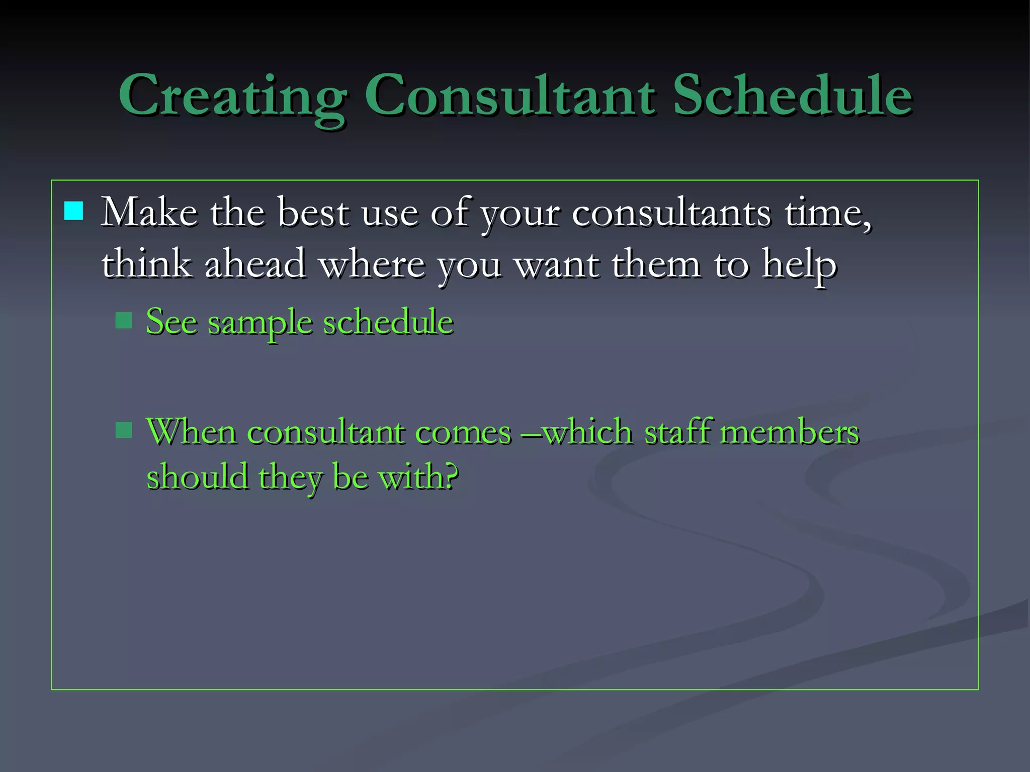 Creating Consultant Schedule Make the best use of your consultants time, think ahead where you want them to help See sample schedule When consultant comes –which staff members should they be with? 