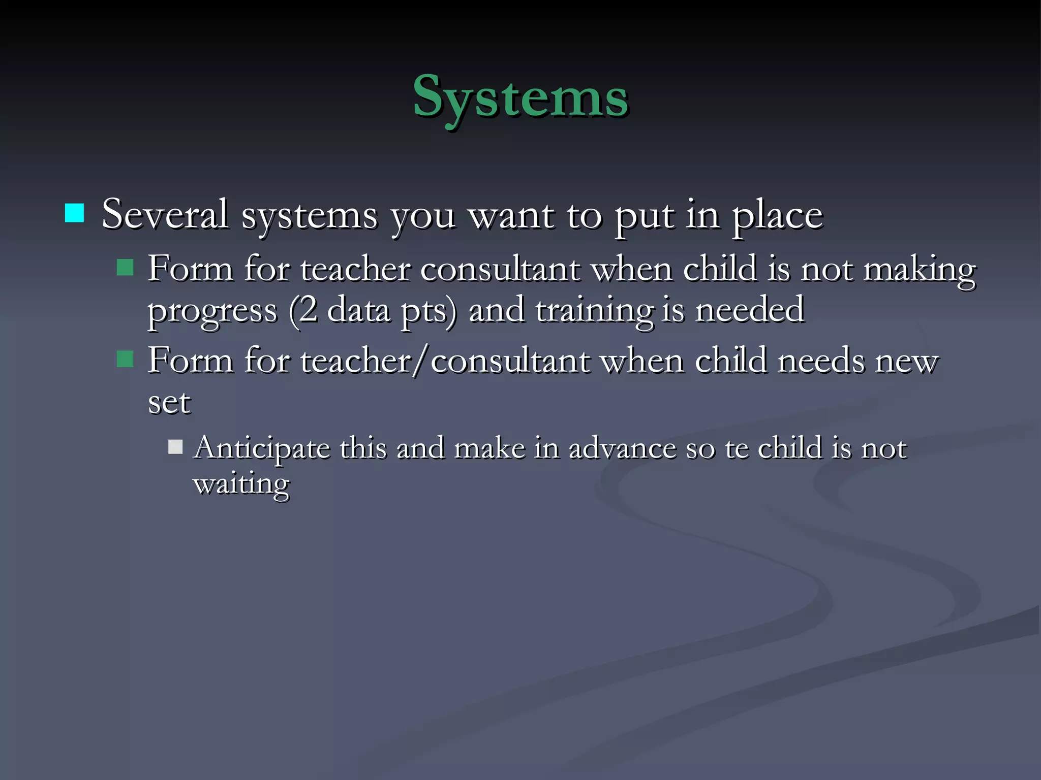 Systems Several systems you want to put in place Form for teacher consultant when child is not making progress (2 data pts) and training is needed Form for teacher/consultant when child needs new set  Anticipate this and make in advance so te child is not waiting 