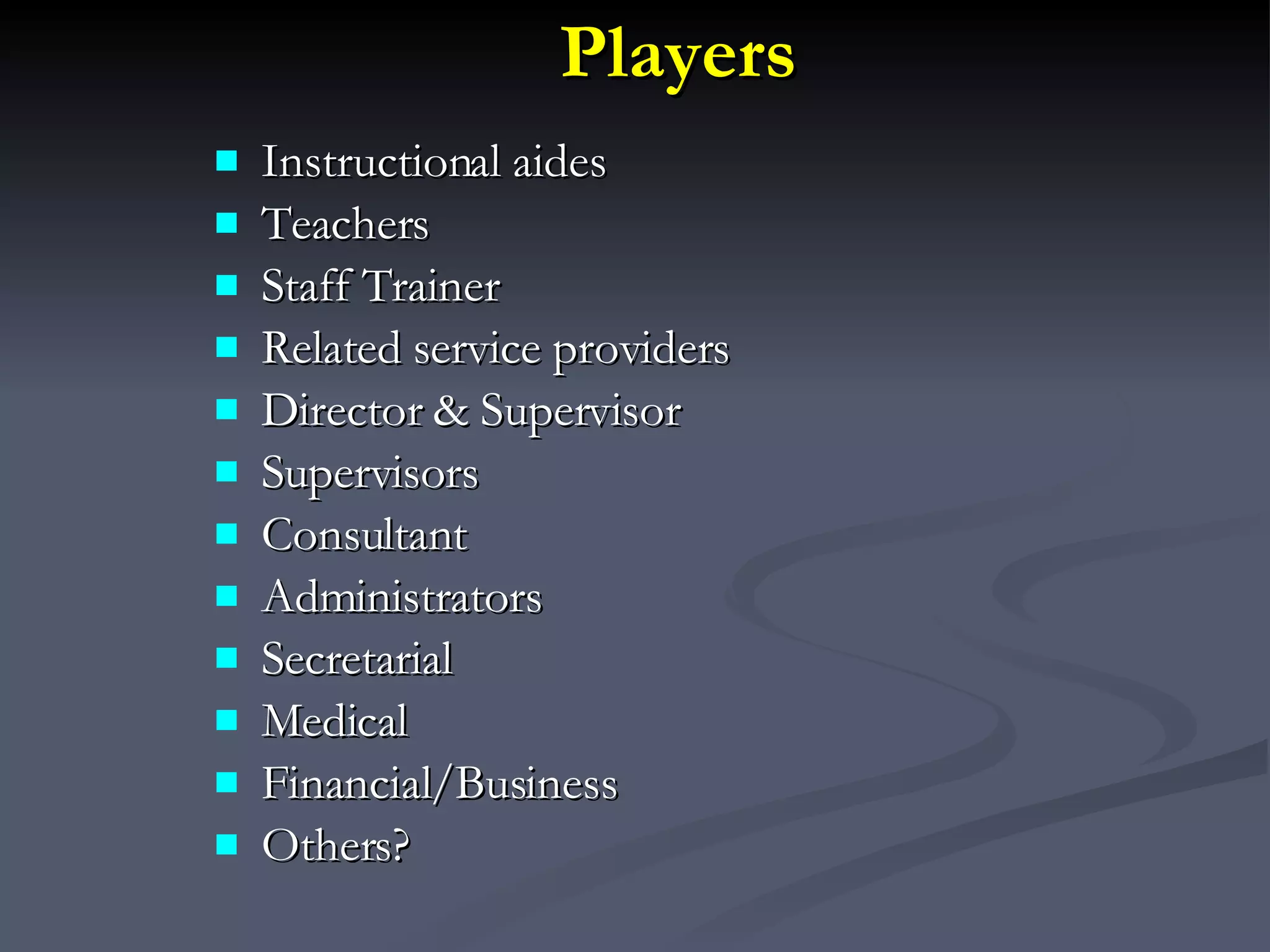 Players   Instructional aides Teachers Staff Trainer Related service providers Director & Supervisor Supervisors Consultant Administrators  Secretarial Medical Financial/Business Others? 