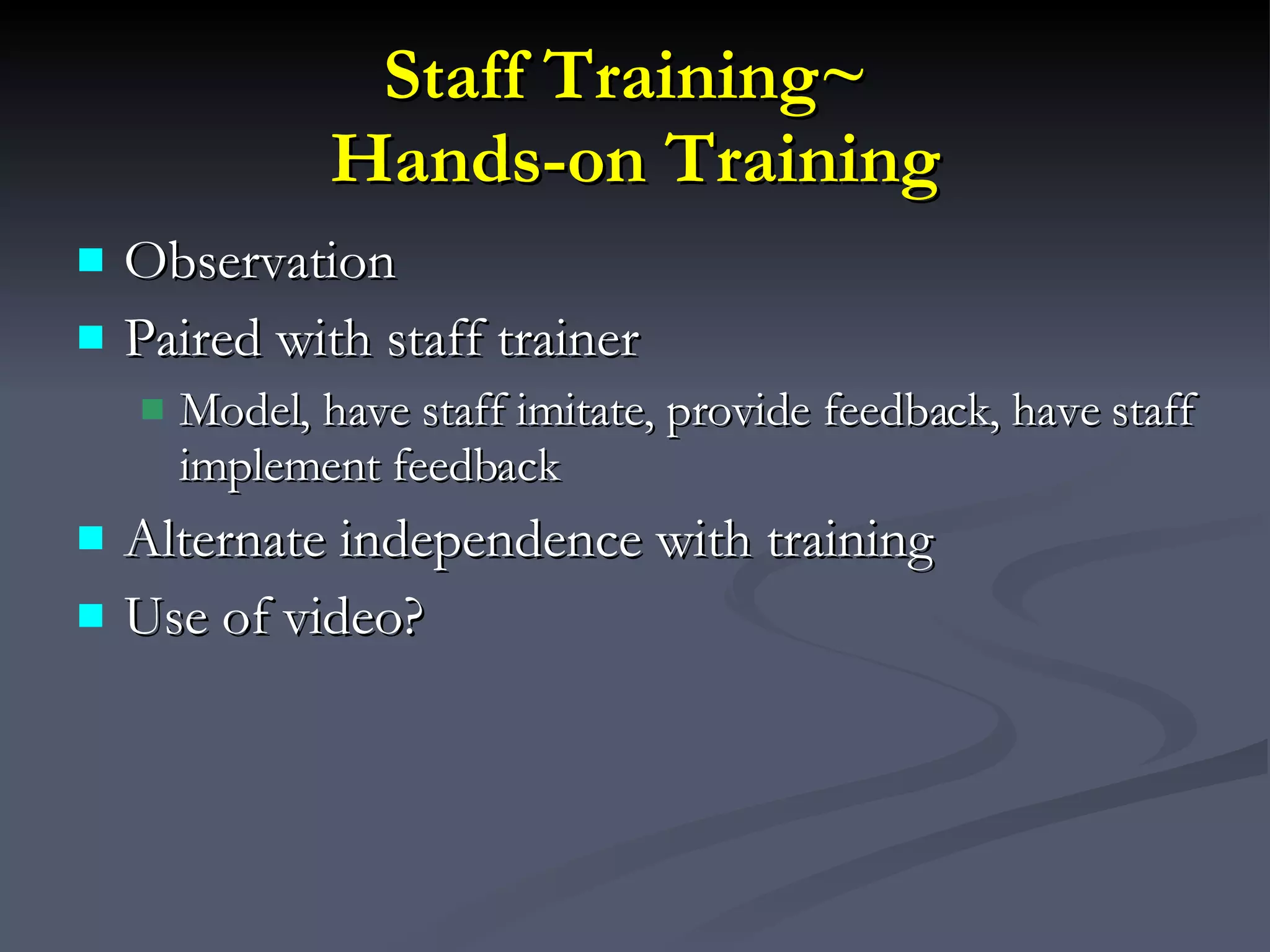 Staff Training~  Hands-on Training Observation Paired with staff trainer Model, have staff imitate, provide feedback, have staff implement feedback Alternate independence with training Use of video? 