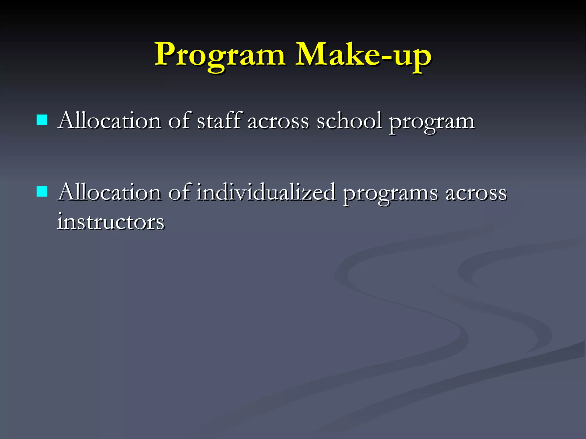Program Make-up Allocation of staff across school program Allocation of individualized programs across instructors 