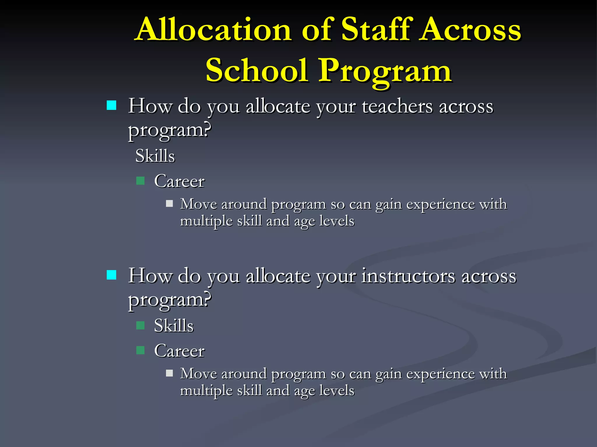 Allocation of Staff Across School Program How do you allocate your teachers across program? Skills Career  Move around program so can gain experience with multiple skill and age levels How do you allocate your instructors across program? Skills Career Move around program so can gain experience with multiple skill and age levels 