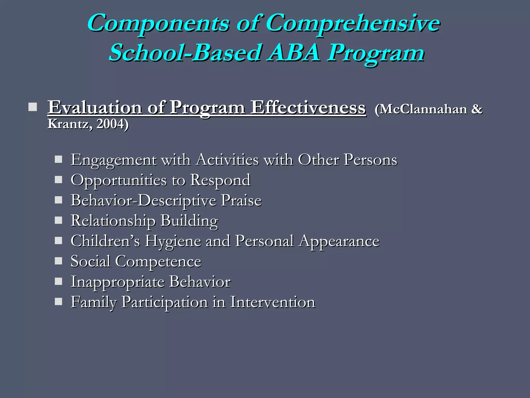 Evaluation of Program Effectiveness   (McClannahan & Krantz, 2004) Engagement with Activities with Other Persons Opportunities to Respond Behavior-Descriptive Praise Relationship Building Children’s Hygiene and Personal Appearance Social Competence  Inappropriate Behavior Family Participation in Intervention  Components of Comprehensive  School-Based ABA Program 