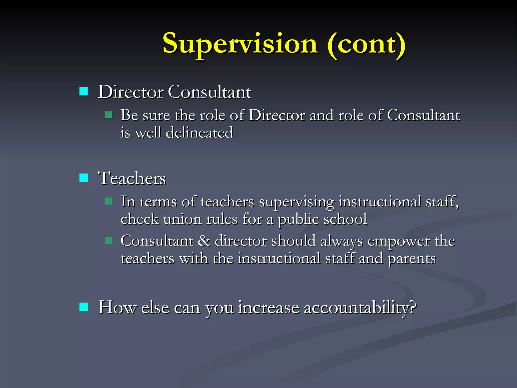 Supervision (cont) Director Consultant  Be sure the role of Director and role of Consultant is well delineated Teachers In terms of teachers supervising instructional staff, check union rules for a public school Consultant & director should always empower the teachers with the instructional staff and parents How else can you increase accountability? 