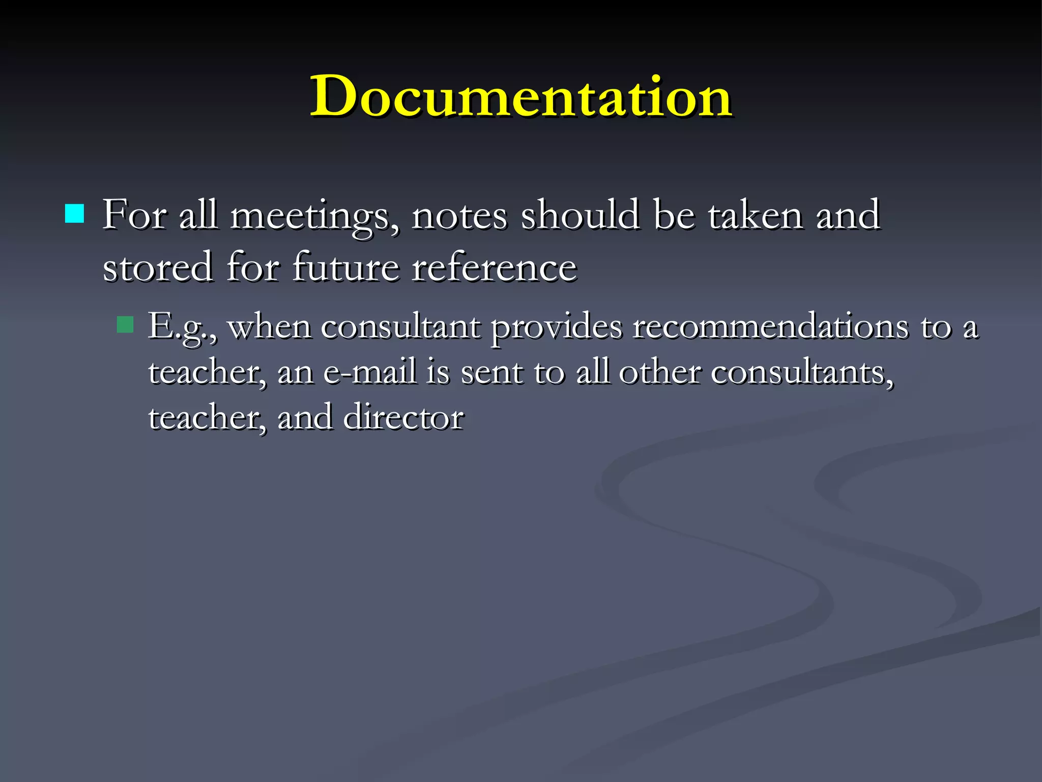 Documentation For all meetings, notes should be taken and stored for future reference E.g., when consultant provides recommendations to a teacher, an e-mail is sent to all other consultants, teacher, and director 