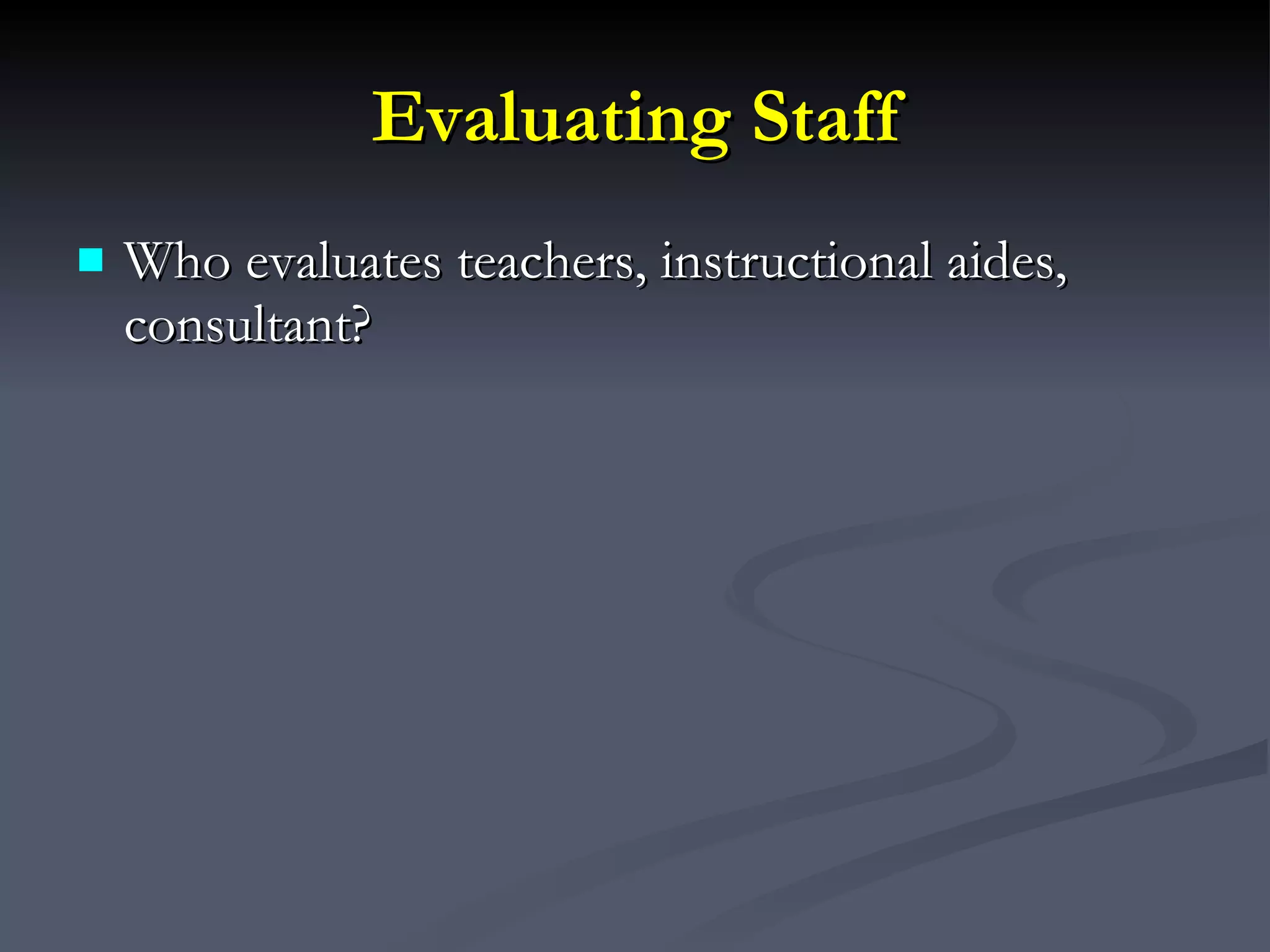 Evaluating Staff Who evaluates teachers, instructional aides, consultant? 