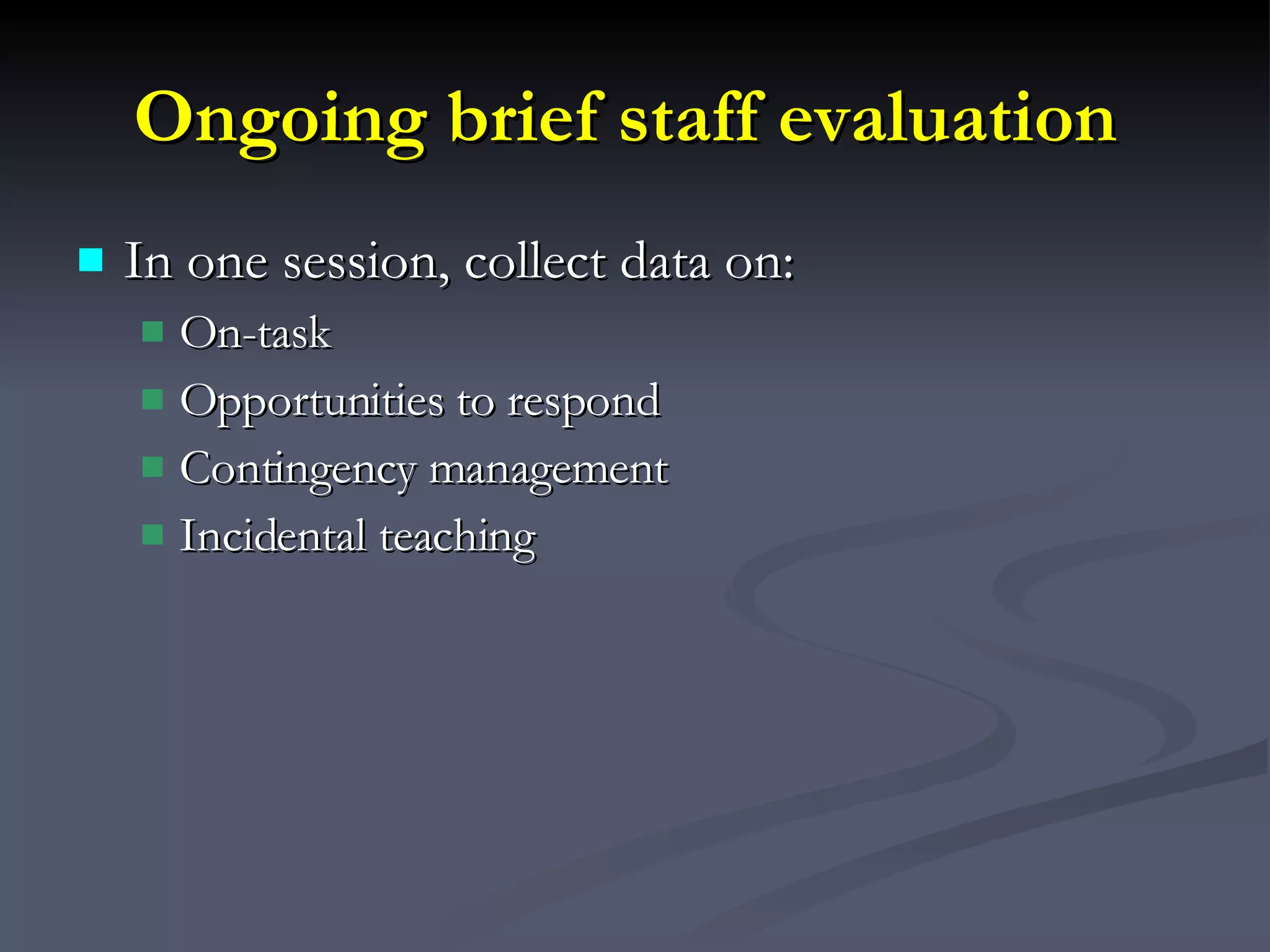 Ongoing brief staff evaluation   In one session, collect data on: On-task Opportunities to respond Contingency management Incidental teaching 
