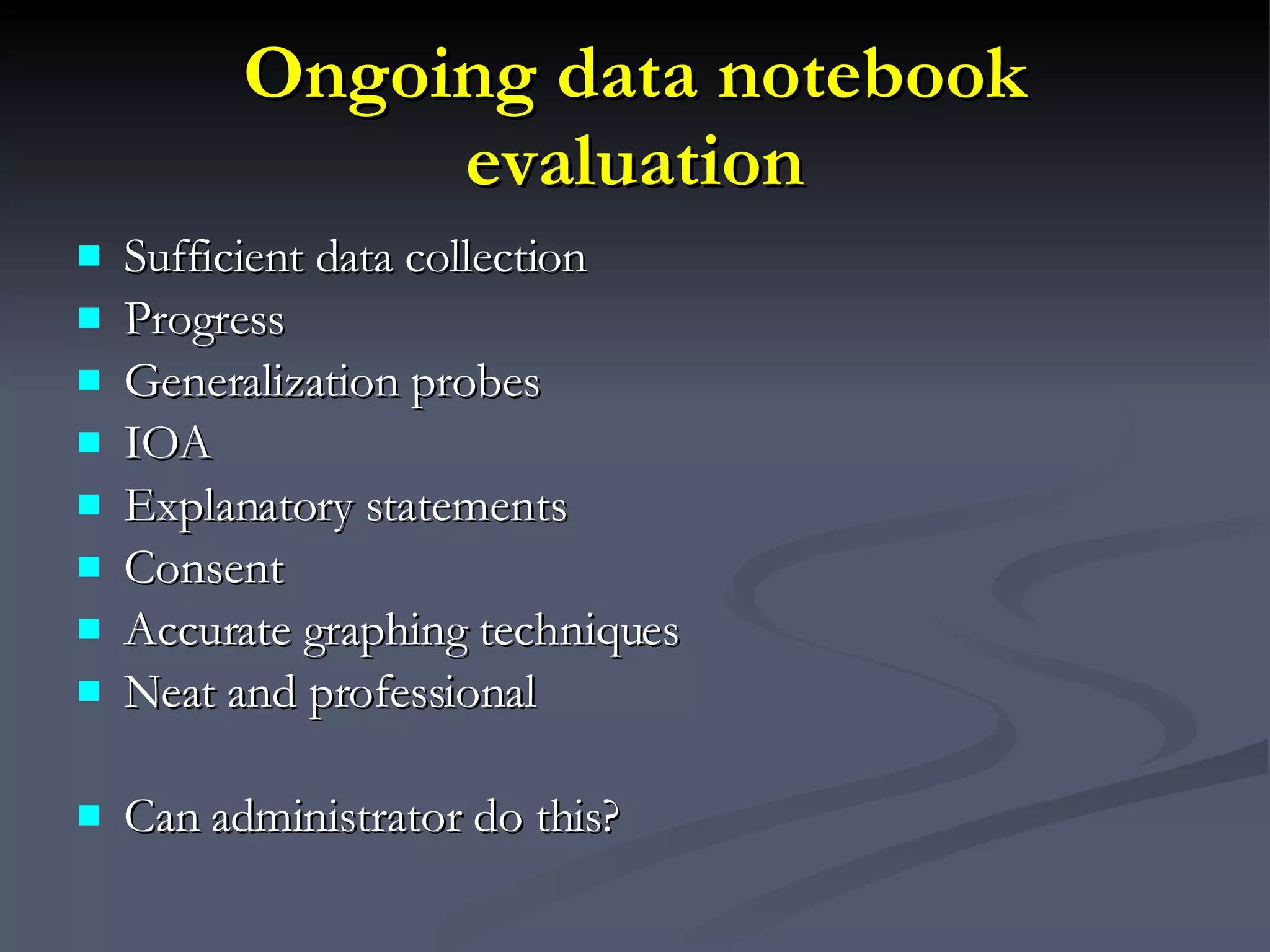 Ongoing data notebook evaluation Sufficient data collection Progress Generalization probes IOA Explanatory statements Consent Accurate graphing techniques Neat and professional Can administrator do this? 