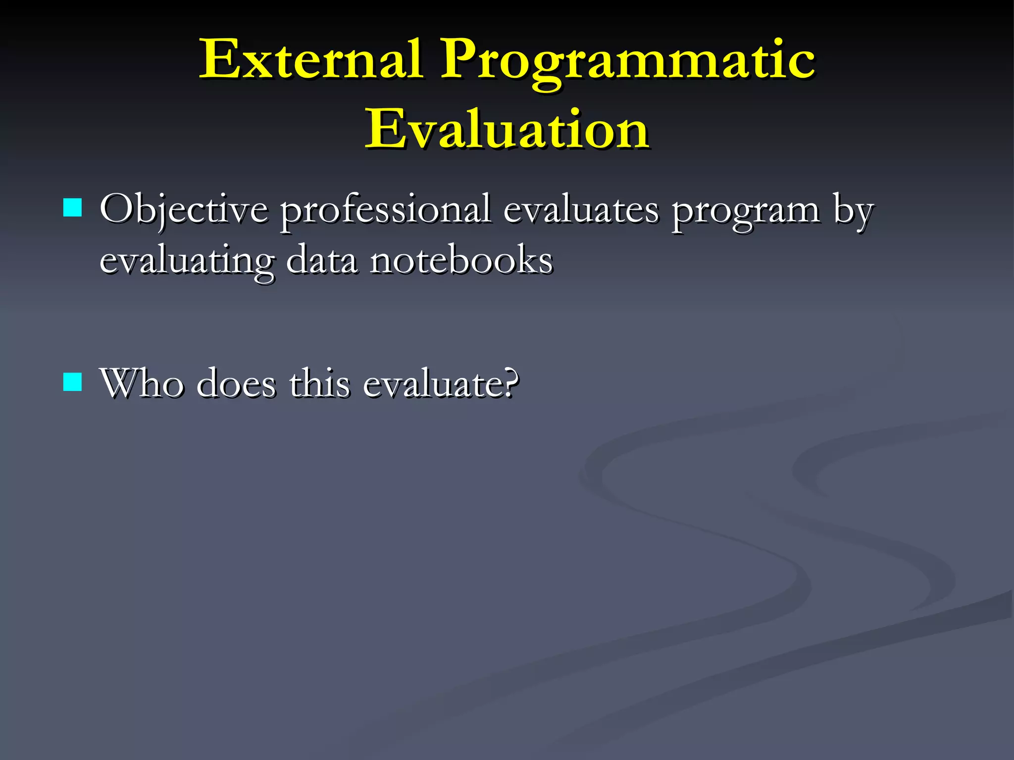External Programmatic Evaluation Objective professional evaluates program by evaluating data notebooks Who does this evaluate? 