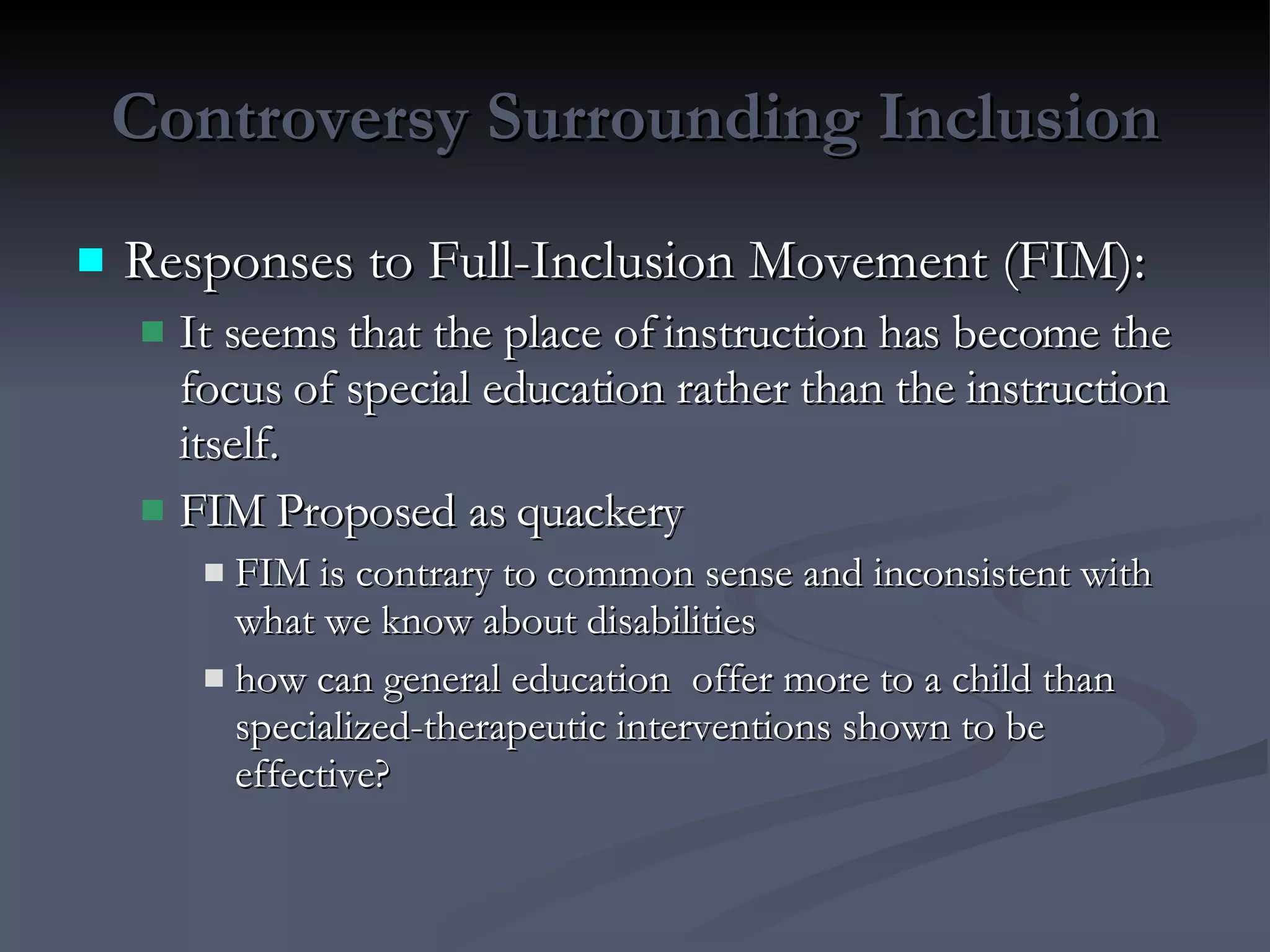 Controversy Surrounding Inclusion Responses to Full-Inclusion Movement (FIM):  It seems that the place of instruction has become the focus of special education rather than the instruction itself.  FIM Proposed as quackery FIM is contrary to common sense and inconsistent with what we know about disabilities  how can general education  offer more to a child than specialized-therapeutic interventions shown to be effective? 
