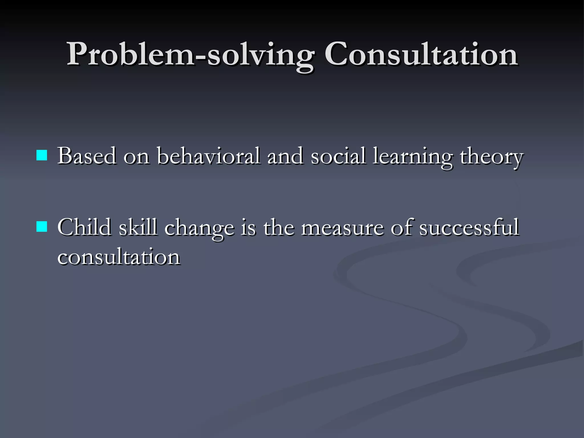 Problem-solving Consultation Based on behavioral and social learning theory Child skill change is the measure of successful consultation 