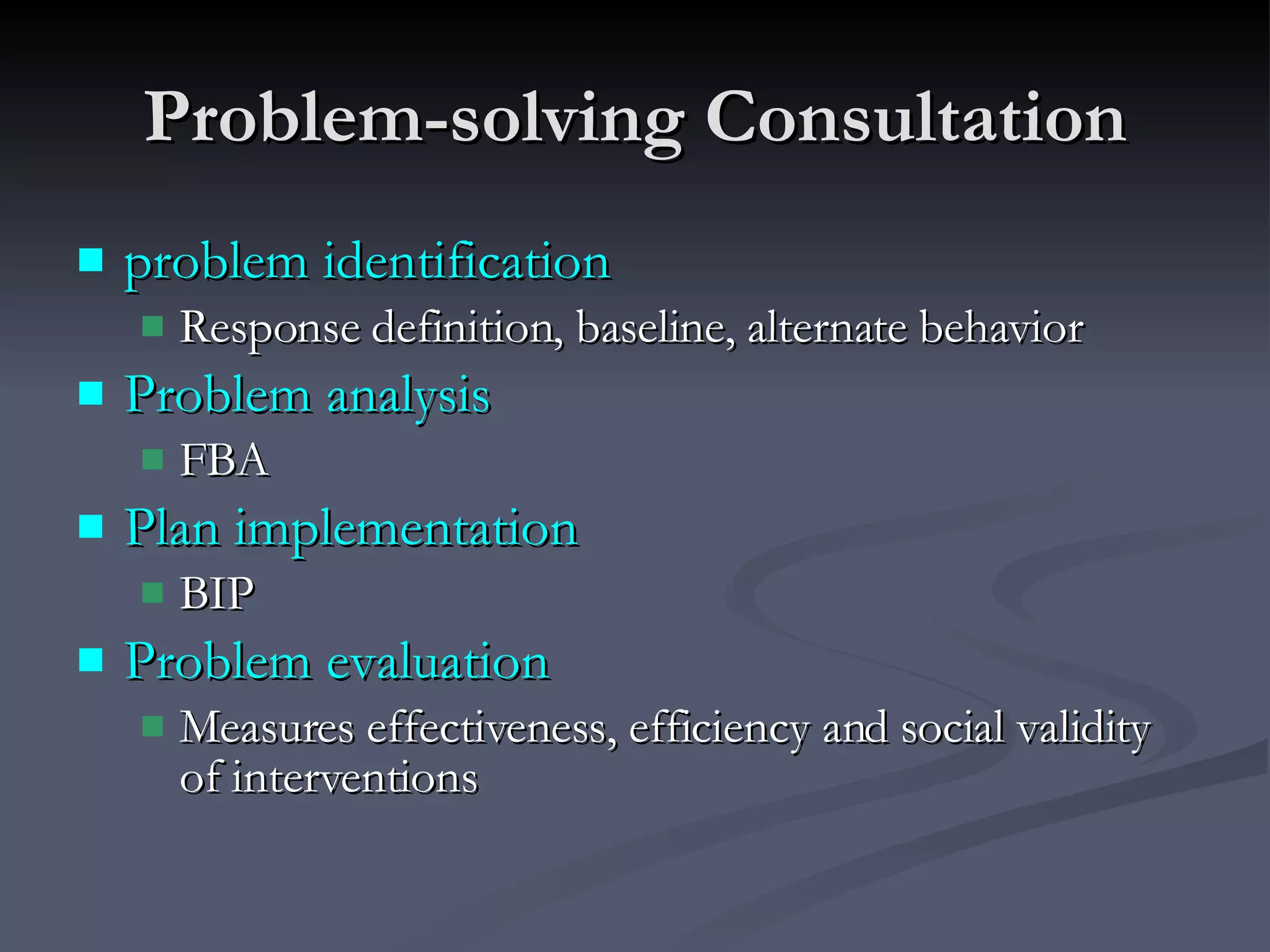 Problem-solving Consultation problem identification Response definition, baseline, alternate behavior Problem analysis FBA Plan implementation BIP Problem evaluation Measures effectiveness, efficiency and social validity of interventions 