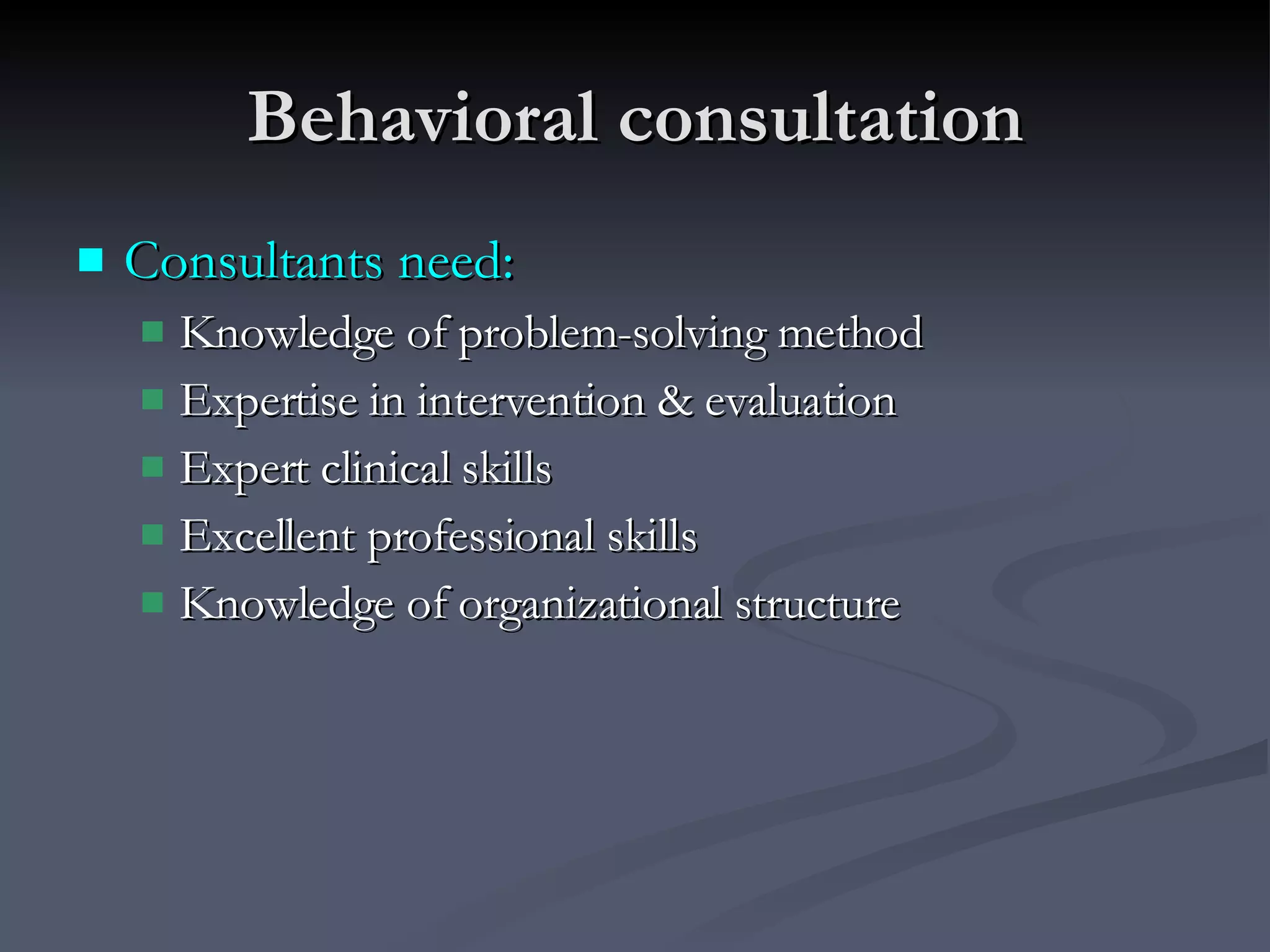 Behavioral consultation Consultants need: Knowledge of problem-solving method Expertise in intervention & evaluation Expert clinical skills Excellent professional skills Knowledge of organizational structure 
