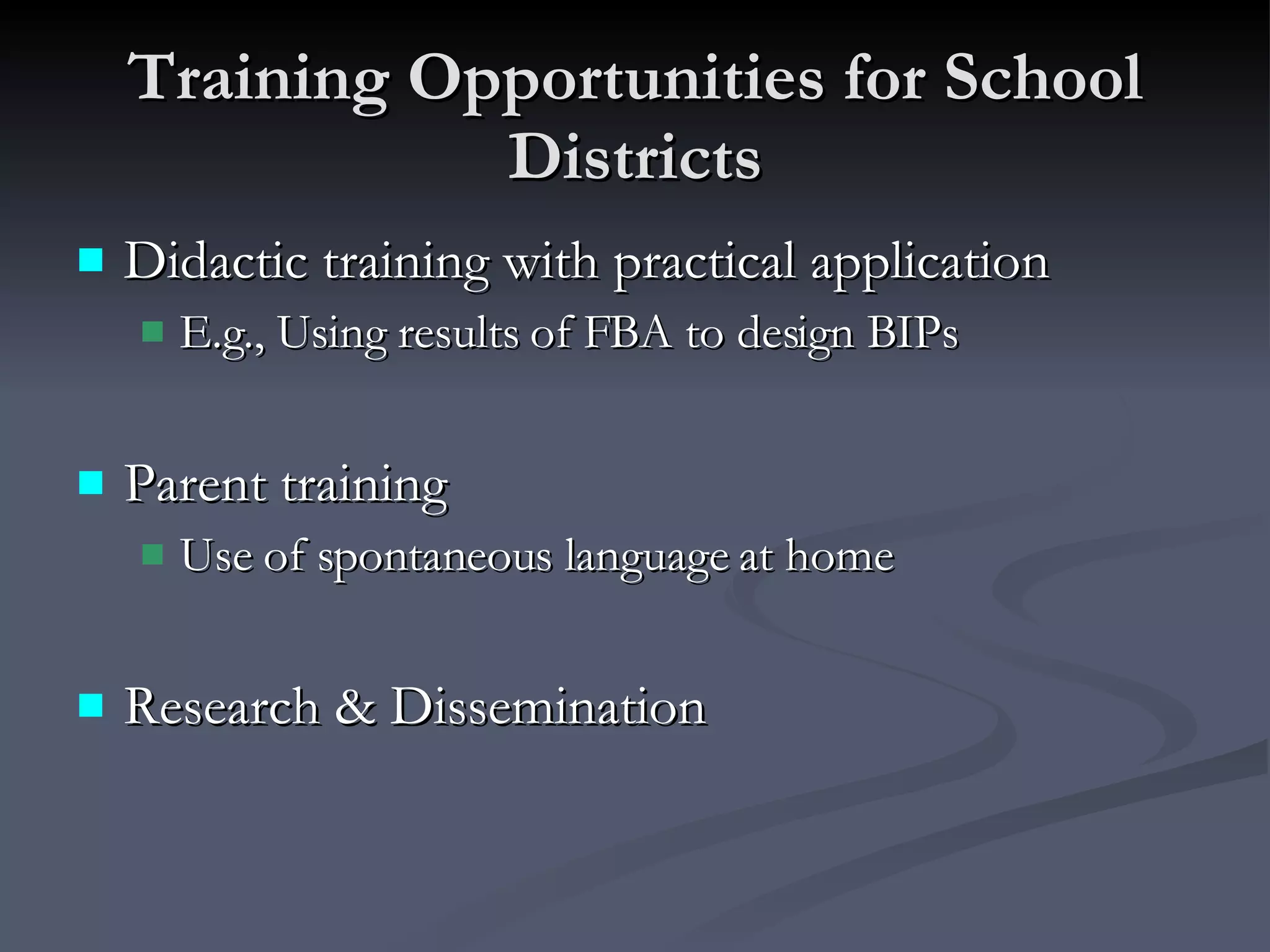 Training Opportunities for School Districts Didactic training with practical application E.g., Using results of FBA to design BIPs Parent training Use of spontaneous language at home Research & Dissemination 