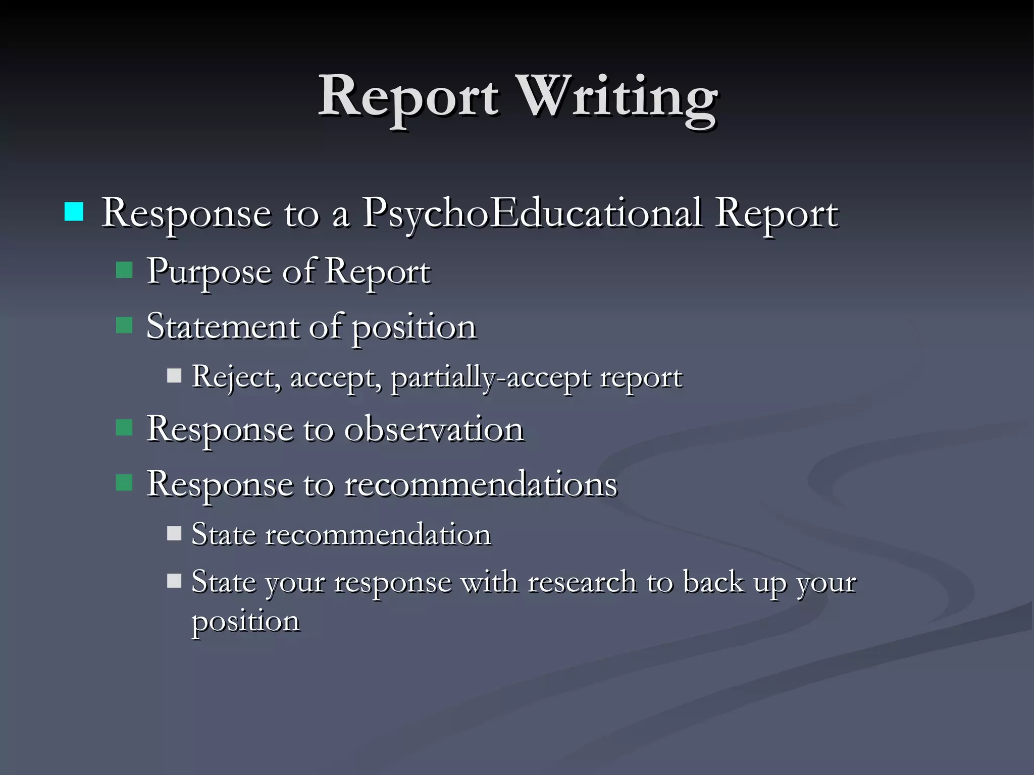 Report Writing Response to a PsychoEducational Report Purpose of Report  Statement of position  Reject, accept, partially-accept report Response to observation Response to recommendations  State recommendation State your response with research to back up your position 
