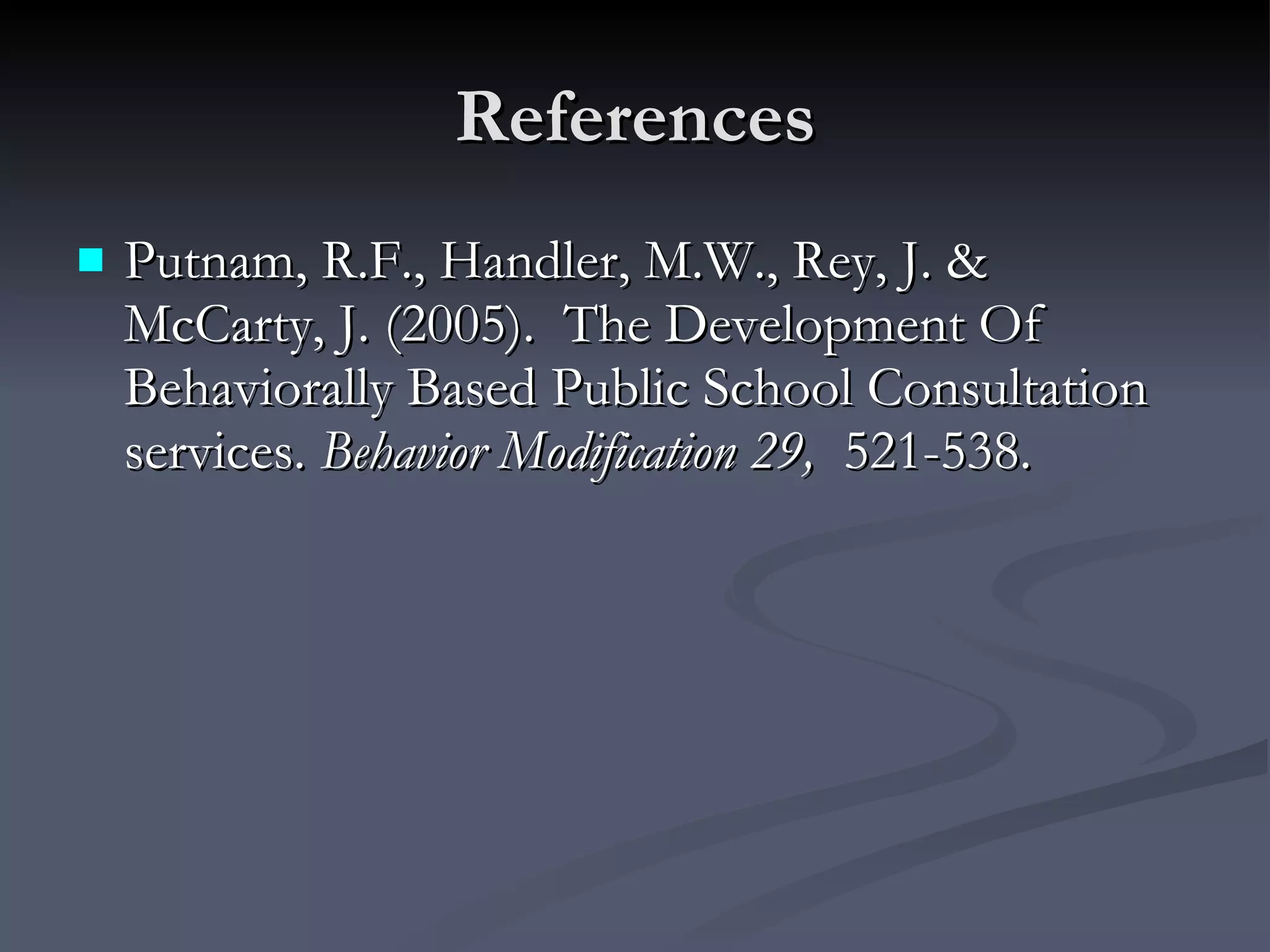 References Putnam, R.F., Handler, M.W., Rey, J. & McCarty, J. (2005).  The Development Of Behaviorally Based Public School Consultation services.  Behavior Modification 29,  521-538. 