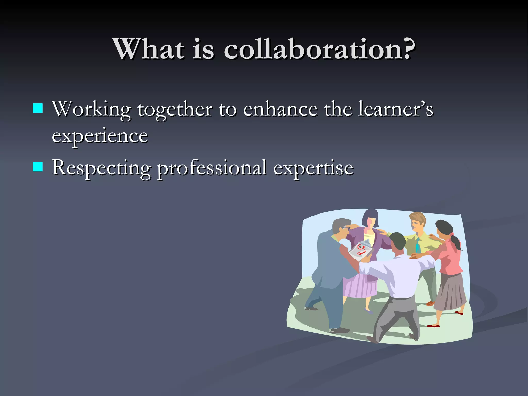What is collaboration? Working together to enhance the learner’s experience Respecting professional expertise 