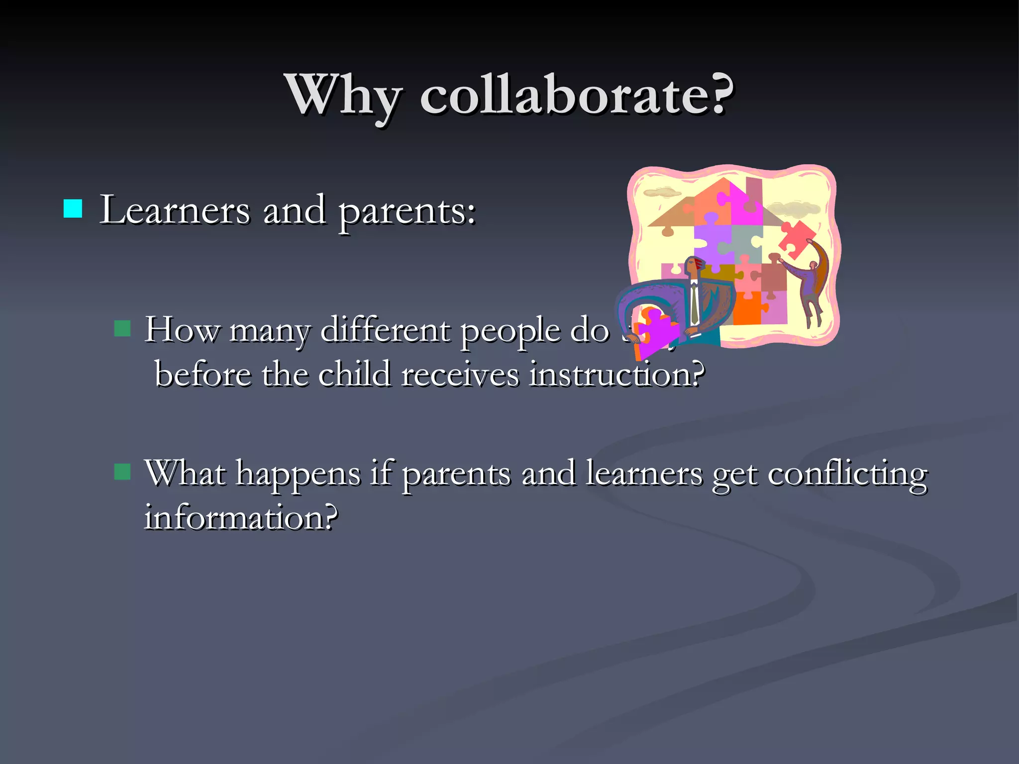Why collaborate? Learners and parents:  How many different people do they see   before the child receives instruction?  What happens if parents and learners get conflicting information? 
