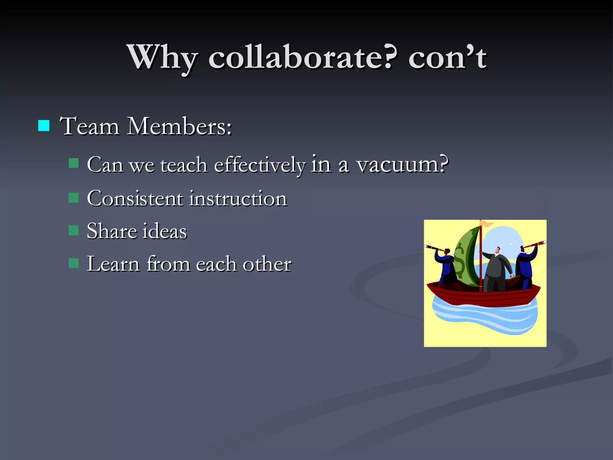 Why collaborate? con’t Team Members: Can we teach effectively  in a vacuum? Consistent instruction Share ideas Learn from each other 