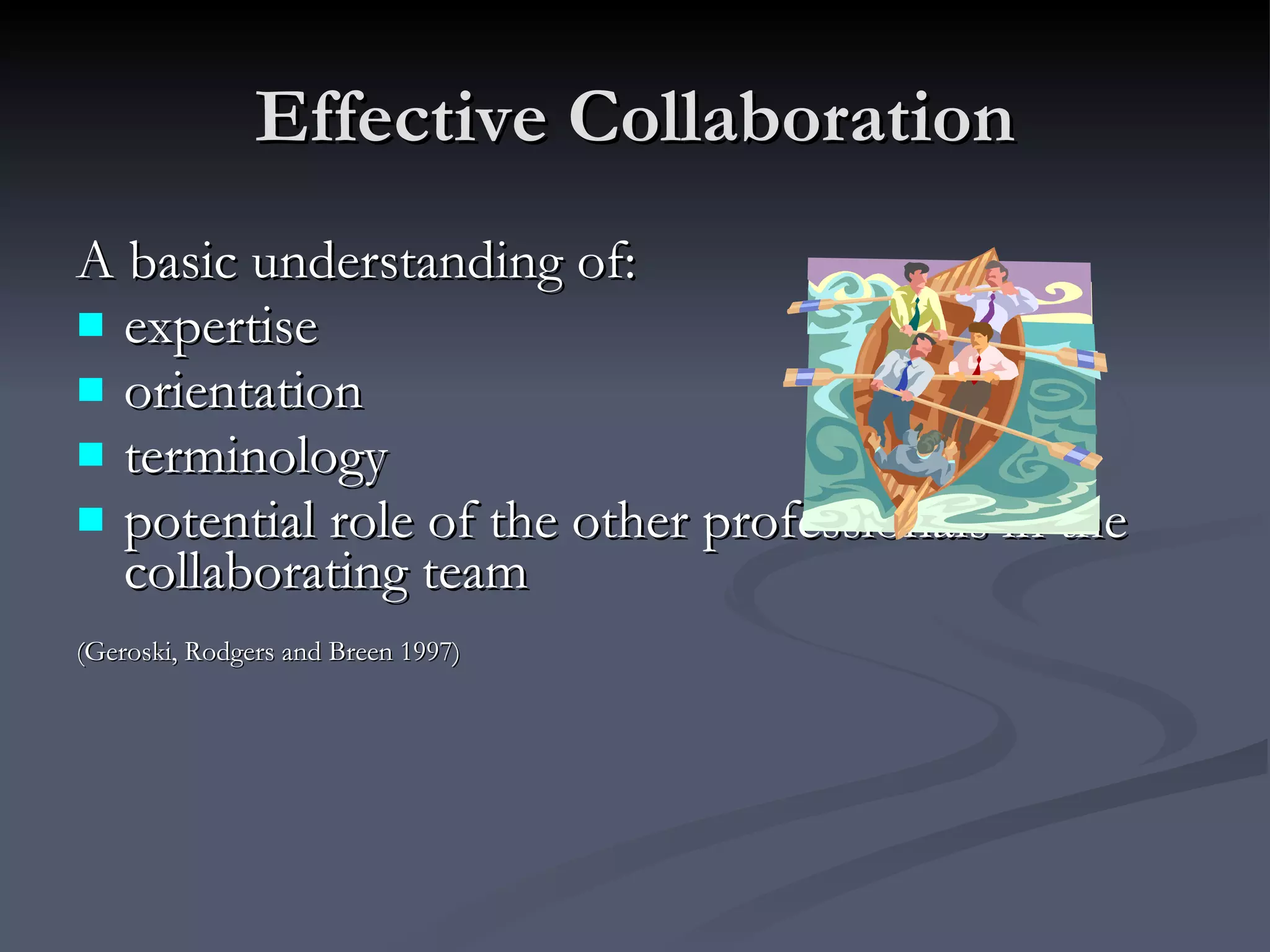 Effective Collaboration A basic understanding of:  expertise orientation terminology potential role of the other professionals in the collaborating team (Geroski, Rodgers and Breen 1997) 