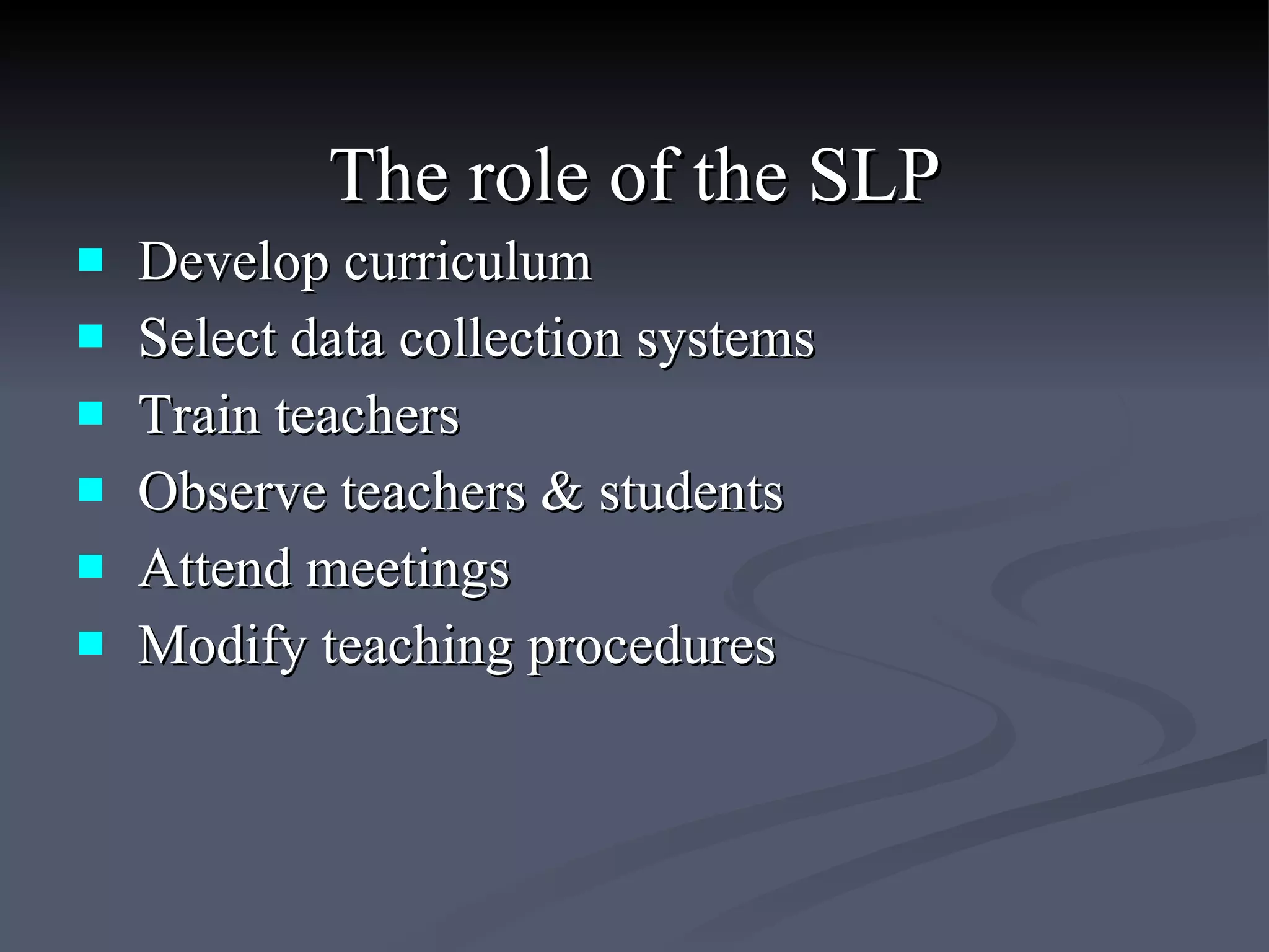 The role of the SLP Develop curriculum  Select data collection systems  Train teachers  Observe teachers & students  Attend meetings  Modify teaching procedures 