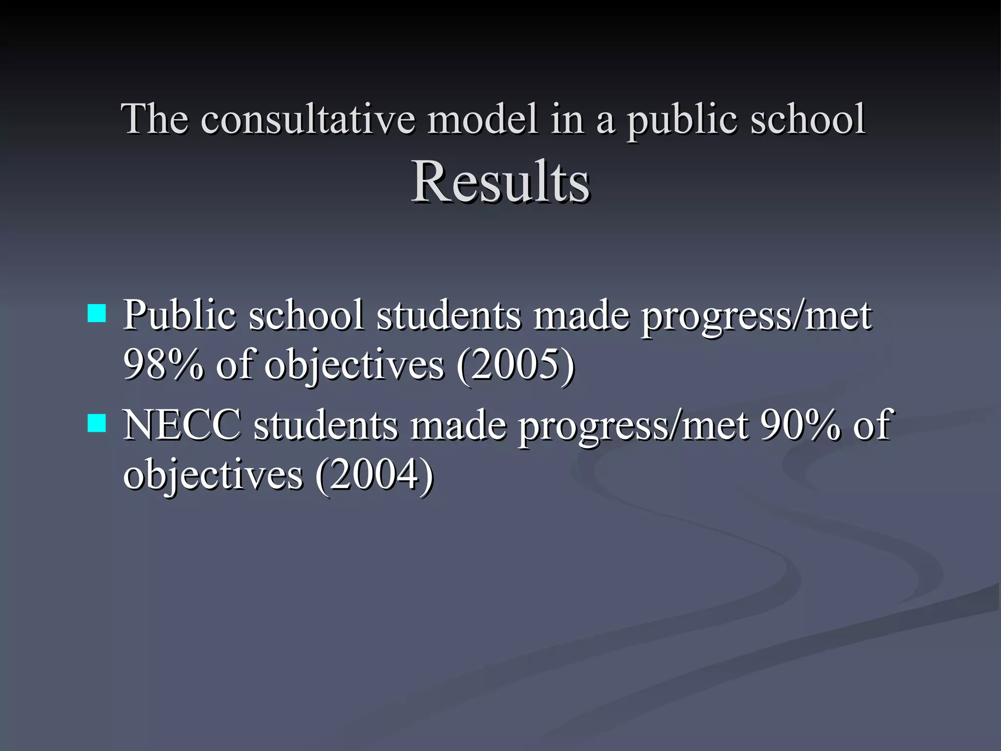 The consultative model in a public school   Results Public school students  m ade progress/met 98% of objectives (2005)  NECC students made progress/met 90% of objectives (2004) 
